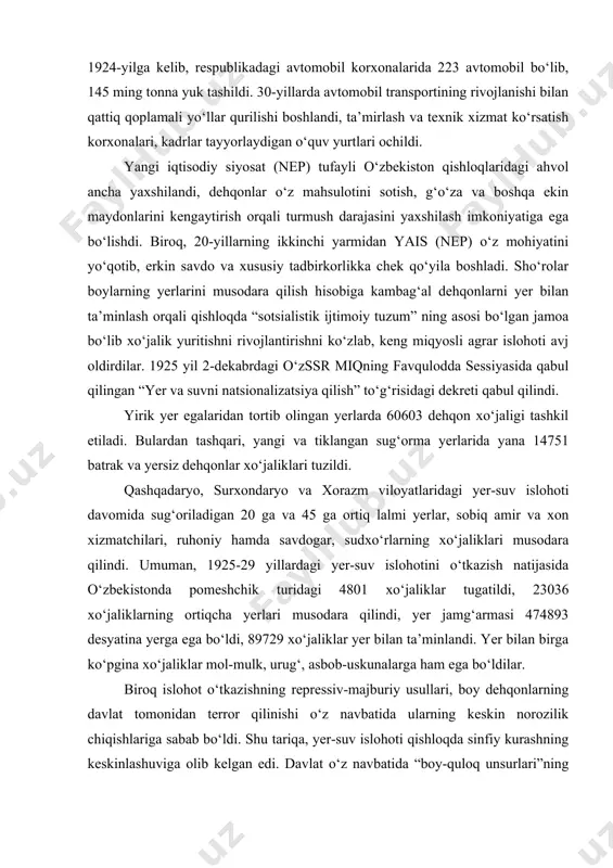 i, kadrlar tayyorlaydigan o‘quv yurtlari ochildi. yangi iqtisodiy siyosat (nep) tufayli o‘zbekiston qishloqlaridagi ahvol ancha yaxshilandi, dehqonlar o‘z mahsulotini sotish, g‘o‘za va boshqa ekin maydonlarini kengaytirish orqali turmush darajasini yaxshilash imkoniyatiga ega bo‘lishdi. biroq, 20-yillarning ikkinchi yarmidan yais (nep) o‘z mohiyatini yo‘qotib, erkin savdo va xususiy tadbirkorlikka chek qo‘yila boshladi. sho‘rolar boylarning yerlarini musodara qilish hisobiga kambag‘al dehqonlarni yer bilan ta’minlash orqali qishloqda “sotsialistik ijtimoiy tuzum” ning asosi bo‘lgan jamoa bo‘lib xo‘jalik yuritishni rivojlantirishni ko‘zlab, keng miqyosli agrar islohoti avj oldirdilar. 1925 yil 2-dekabrdagi o‘zssr miqning favqulodda sessiyasida qabul qilingan “yer va suvni natsionalizatsiya qilish” to‘g‘risidagi dekreti qabul qilindi. yirik yer egalaridan tortib olingan yerlarda 60603 dehqon xo‘jaligi tashkil etiladi. bulardan tashqari, yangi va tiklangan sug‘orma yerlarida yana 14751 batrak va yersiz dehqonlar xo‘jaliklari tuzildi. qashqadaryo, surxondaryo va xorazm viloyatlaridagi yer-suv islohoti davomida sug‘oriladigan 20 ga va 45 ga ortiq lalmi yerlar, sobiq amir va xon xizmatchilari, ruhoniy hamda savdogar, …