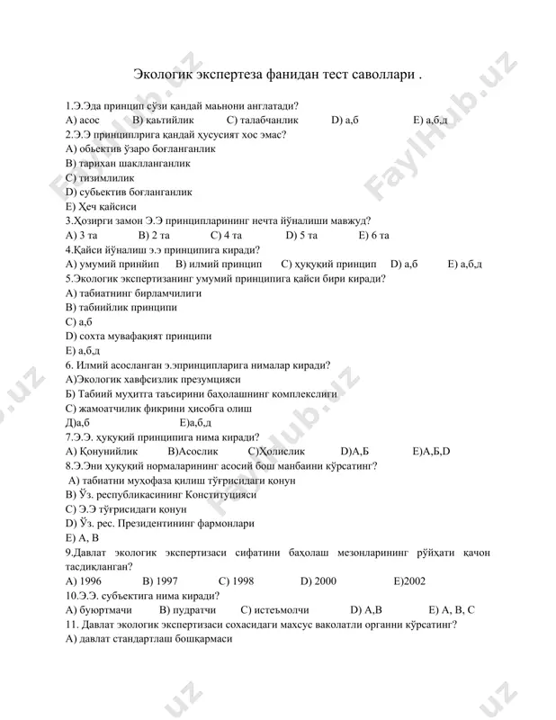 ) 1996 в) 1997 с) 1998 d) 2000 е)2002 10.э.э. субъектига нима киради? а) буюртмачи в) пудратчи с) истеъмолчи d) а,в е) а, в, с 11. давлат экологик экспертизаси сохасидаги махсус ваколатли органни кўрсатинг? а) давлат стандартлаш бошқармаси в) вазирлар маҳкамаси хузуридаги махсус бўлим с) табиатни мухофаза қилиш қўмитаси d) соғлиқни сақлаш вазирлиги е) президент девонидаги махсус бўлим 12. э.э. пудратга бўлиб қайси ташкилот ҳисобланади? а) айрим мутахасислар в) илмий тадқиқот институтлари с) махсус комиссиялар d) а,в, с е) а, в, 13. э.э турларига қайси бири киради? а) давлат э.э в) идоравий э.э с) жамоат э.э d) а,в, с е) а, в 14. э.э. махсус турларига қайси бир экспертиза тури киради? а) экологик –санитаря экпертизаси в) эеологик аудит с) экологик - норматив d) а,в, с е) а, в, 15. э.э бир тури бўлган экоаудитни асосий йўналишини кўрсатинг? а) стандартларга риоя қилиш в) жавобгарлик с) экологик суғирталаш d) а,в,с е) а, …