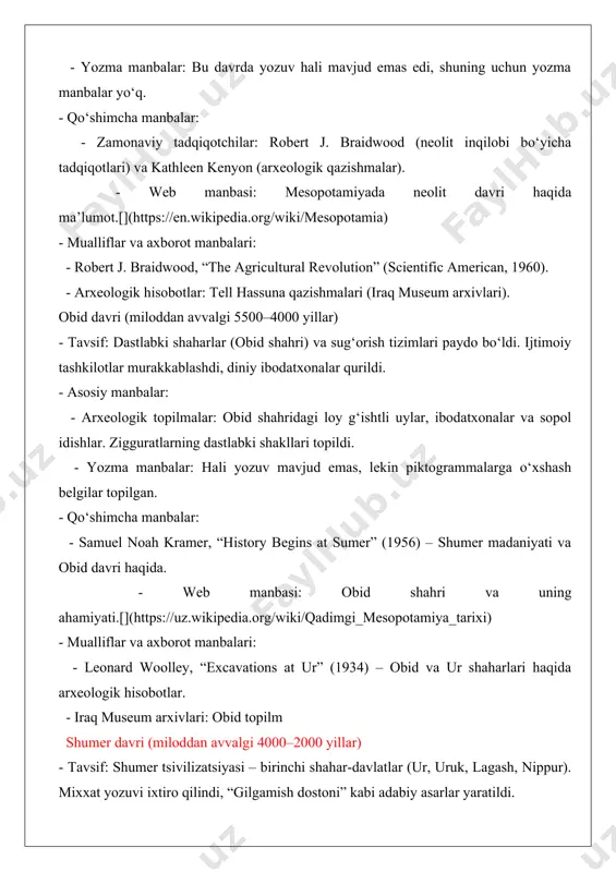 as, lekin piktogrammalarga o‘xshash belgilar topilgan. - qo‘shimcha manbalar: - samuel noah kramer, “history begins at sumer” (1956) – shumer madaniyati va obid davri haqida. - web manbasi: obid shahri va uning ahamiyati.[](https://uz.wikipedia.org/wiki/qadimgi_mesopotamiya_tarixi) - mualliflar va axborot manbalari: - leonard woolley, “excavations at ur” (1934) – obid va ur shaharlari haqida arxeologik hisobotlar. - iraq museum arxivlari: obid topilm shumer davri (miloddan avvalgi 4000–2000 yillar) - tavsif: shumer tsivilizatsiyasi – birinchi shahar-davlatlar (ur, uruk, lagash, nippur). mixxat yozuvi ixtiro qilindi, “gilgamish dostoni” kabi adabiy asarlar yaratildi. - asosiy manbalar: - mixxat yozuvli lavhalar: shumer shohlari ro‘yxati, iqtisodiy hujjatlar, diniy matnlar. - arxeologik topilmalar: uruk shahridagi zigguratlar, ur shahridagi qirollik qabrlari, gilgamish dostoni loy lavhalari. - adabiy asarlar: “gilgamish dostoni” – dunyodagi eng qadimgi epik she’r. - qo‘shimcha manbalar: - samuel noah kramer, “the sumerians: their history, culture, and character” (1963). - x post: shumer tsivilizatsiyasi haqida ma’lumot.[](https://x.com/gilgameshiq/status/1574762450511167489)[](https://x.com/gilgameshiq/status/1473698259747151874) - web manbasi: …