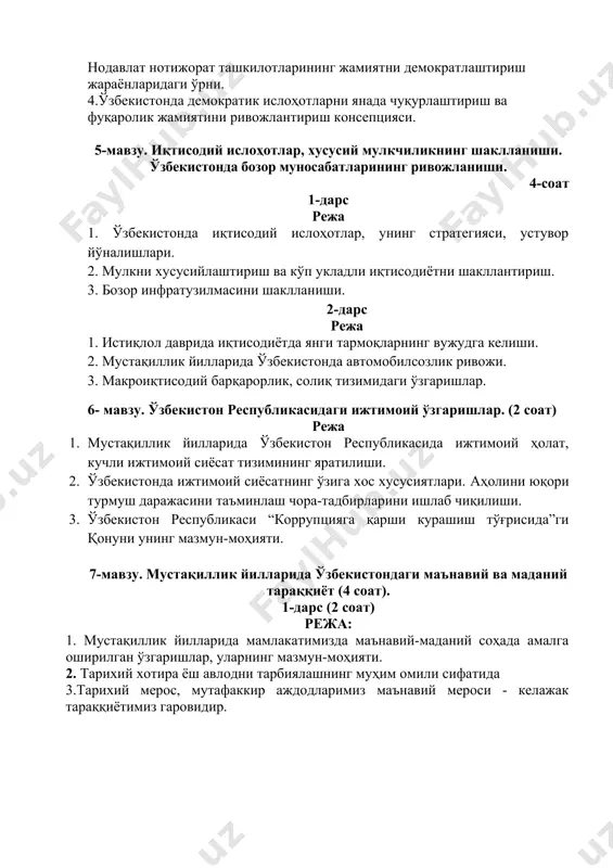 ўзгаришлар. (2 соат) режа 1. мустақиллик йилларида ўзбекистон республикасида ижтимоий ҳолат, кучли ижтимоий сиёсат тизимининг яратилиши. 2. ўзбекистонда ижтимоий сиёсатнинг ўзига хос хусусиятлари. аҳолини юқори турмуш даражасини таъминлаш чора-тадбирларини ишлаб чиқилиши. 3. ўзбекистон республикаси “коррупцияга қарши курашиш тўғрисида”ги қонуни унинг мазмун-моҳияти. 7-мавзу. мустақиллик йилларида ўзбекистондаги маънавий ва маданий тараққиёт (4 соат). 1-дарс (2 соат) режа: 1. мустақиллик йилларида мамлакатимизда маънавий-маданий соҳада амалга оширилган ўзгаришлар, уларнинг мазмун-моҳияти. 2. тарихий хотира ёш авлодни тарбиялашнинг муҳим омили сифатида 3.тарихий мерос, мутафаккир аждодларимиз маънавий мероси - келажак тараққиётимиз гаровидир. режа: 2-дарс (2 соат) 1. мустақиллик йилларида миллий ва диний қадриятларимизнинг тикланиши ва унинг тарихий аҳамияти. 2. мустақиллик йилларида тарихий ёдгорликлар ва қадамжоларнинг тикланиши, уларнинг маънавий ҳаётимиздаги ўрни. 3. миллатлараро тинчлик ва конфессиялараро тотувлик-барқарор ривожланиш гаровидир 4. “беш ташаббус”, унинг моҳияти ва ҳаётга тадбиқ этилиши. 8- семинар. ўзбекистон республикасида таълим соҳасида амалга оширилган ислоҳотлар (2 соат) режа: 1. мустақиллик арафасида ўзбекистон ссрда таълим тизими, унинг …