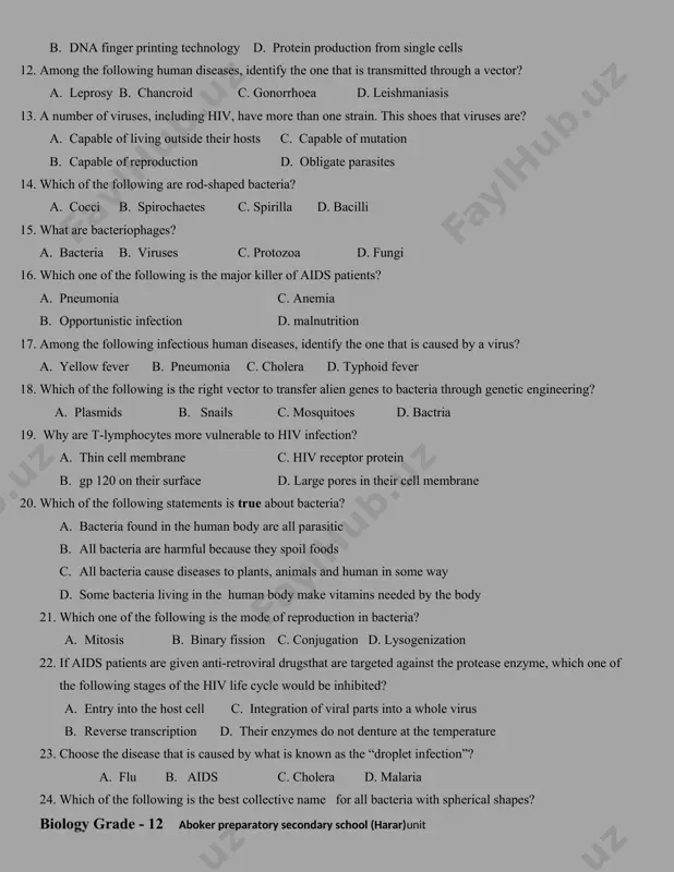 ion c. biosensors for testing blood glucose level b. dna finger printing technology d. protein production from single cells 12. among the following human diseases, identify the one that is transmitted through a vector? a. leprosy b. chancroid c. gonorrhoea d. leishmaniasis 13. a number of viruses, including hiv, have more than one strain. this shoes that viruses are? a. capable of living outside their hosts c. capable of mutation b. capable of reproduction d. obligate parasites 14. which of the following are rod-shaped bacteria? a. cocci b. spirochaetes c. spirilla d. bacilli 15. what are bacteriophages? a. bacteria b. viruses c. protozoa d. fungi 16. which one of the following is the major killer of aids patients? a. pneumonia c. anemia b. opportunistic infection d. malnutrition 17. among the following infectious human diseases, identify the one that is caused by a virus? a. yellow fever b. pneumonia c. cholera …