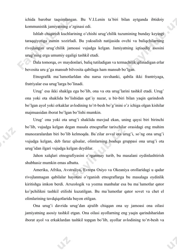 orollaridagi u qadar rivojlanmagan qabilalar hayotini o’rganish etnograflarga bu masalaga oydinlik kiritishga imkon berdi. arxeologik va yozma manbalar esa bu ma`lumotlar qator ko’pchilikni tashkil etilishi kuzatilgan. bu ma`lumotlar qator sovet va chet el olimlarining tavdqiqotlarida bayon etilgan. ona urug’i davrida urug’dan ajralib chiqqan ona uy jamoasi ona oilasi jamiyatning asosiy tashkil etgan. ona oilasi ayollarning eng yaqin qarindsharidan iborat ayol va erkaklardan tashkil topgan bo’lib, ayollar avlodining to’rt-besh va undan ortiq bo’g’ini o’z ichiga olgan kishilar majmuasidir. ona oilasining soni 200-300 kishiga etgan. amerikadagi irokez, kanadadagi algonik, afrika, avstraliya, melaneziyava boshqa joylardagi qabilalarning ona xonadaoni jamoasi ona oilasining timsoli bo’lishi mumkin. ona urug’i va ona oilasi deyilishning sababi ayollarning ijtimoiiy hayotdagi tutgan o’rni, erkaklarnikiga nisbatan balandroq bo’lganligi bilan xarakterlanadi. erkaklar o’rmonlarni kesib er ochgan, ov qilgan, qurollar yasagan. ayollar esa terib termachilab ovqat topganlar. motiga bilan erni bo’shatib dehqonchilik qilganlar. don va poliz ekinlarini parvarish qilganlar, hosil pishgach uni yig’ib, …