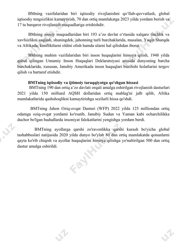 rlashgan millatlar tashkilotining maqsadi va vazifalari bmning vazifalaridan biri iqtisodiy rivojlanishni qo‘llab-quvvatlash, global iqtisodiy tengsizlikni kamaytirish, 70 dan ortiq mamlakatga 2023 yilda yordam berish va 17 ta barqaror rivojlanish maqsadlariga erishishdir. bmning asosiy maqsadlaridan biri 193 a’zo davlat o‘rtasida xalqaro tinchlik va xavfsizlikni saqlash, shuningdek, jahonning turli burchaklarida, masalan, yaqin sharqda va afrikada, konfliktlarni oldini olish hamda ularni hal qilishdan iborat. bmning muhim vazifalaridan biri inson huquqlarini himoya qilish, 1948 yilda qabul qilingan umumiy inson huquqlari deklaratsiyasi asosida dunyoning barcha burchaklarida, xususan, janubiy amerikada inson huquqlari buzilishi holatlarini tergov qilish va bartaraf etishdir. bmtning iqtisodiy va ijtimoiy taraqqiyotga qo'shgan hissasi bmtning 190 dan ortiq a’zo davlati orqali amalga oshirilgan rivojlanish dasturlari 2021 yilda 150 milliard aqsh dollaridan ortiq mablag'ni jalb qilib, afrika mamlakatlarida qashshoqlikni kamaytirishga sezilarli hissa qo'shdi. bmtning jahon oziq-ovqat dasturi (wfp) 2022 yilda 125 milliondan ortiq odamga oziq-ovqat yordami ko'rsatib, janubiy sudan va yaman kabi ocharchilikka duchor bo'lgan …