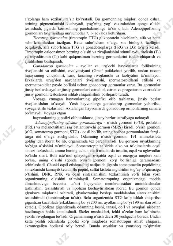 ydi. voyaga etgan hayvonlarning gipofizi olib tashlansa, jinsiy bezlari atrofiyaga uchraydi. adenogipofizning effektor gormonlariga - o’sish gormoni (o’g), prolaktin (prl) va melanotsitlarni rag’batlantiruvchi gormon (mrs) kiradi. o’sish gormoni (o’g, somatotrop gormoni, stg) - oqsil bo’lib, uning boshqa gormonlardan farqi - turga oid o’ziga xosligidadir. odamning o’sish gormoni 191 aminokislota qoldig’idan iborat bo’lib, organizmda tez parchalanadi. bu gormon suyaklarning bo’yiga o’sishini ta’minlaydi. somatotropin ta’sirida a’zo va to’qimalarda oqsil sintezi tezlashadi, ammo buning uchun etarli miqdorda insulin, oqsil va uglevodlar bo’lishi shart. bola iste’mol qilayotgan ovqatda oqsil va energiya miqdori kam bo’lsa, uning o’sishi (qonda o’sish gormoni ko’p bo’lishiga qaramasdan) sekinlashadi. chunki oqsil etishmasligi natijasida jigarda somatomedin peptidining sintezlanishi kamayib ketadi. bu peptid, sulfat kislota angidridini tog’ay to’qimasiga o’tishini, dnk, rnk va oqsil sintezlanishini tezlashtirish yo’li bilan yosh organizmning o’sishini ta’minlaydi. somatotropning organizmdagi modda almashinuviga bevosita ta’siri hujayralar membranasidan aminokislotalar tashilishini tezlashtirish va lipolizni kuchaytirishdan iborat. bu gormon qonda glyukoza miqdorini oshiradi, …