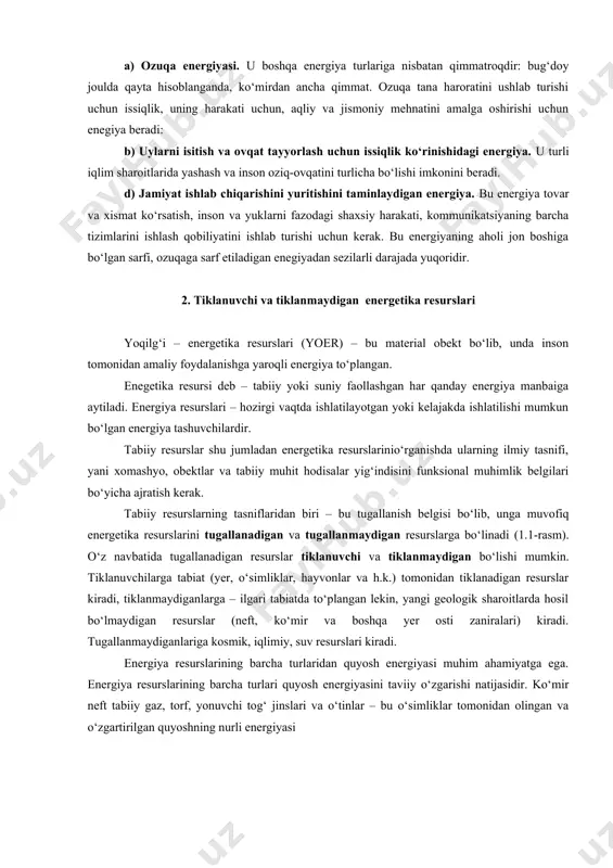 yer yuziga quyoshdan taralayotgan va yiliga 10000000 mt ni tashkil etuvchi energiya bu yerda hisobga olinmagan. tamaddunning rivojlanishida energiya hal etuvchi rol о‘ynadi. energiya istemoli va axborotning tо‘planishi, vaqt bо‘yicha taxminan bir xil xarakterlanadi о‘zgarishga ega, mahsulot ishlab chiqarish hajmi va energiya sarfi orasida mustahkam bog‘liqlik mavjud. energiya istemolining о‘sishi ajablanarli darajada yuqori, lekin buning natijasida inson о‘z hayotining sezilarli katta qismini dam olishga, maorifga, yaratuvchanlik faoliyatiga bag‘ishlashi mumkin bо‘ladi va natijada uzoq umr kо‘rishga erishilmoqda. biz energiyani zarur va bizga ishlash qobilyatiga ega deb hisoblaymiz. jamiyatni energiya bilan taminlash quyidagilarga bо‘linadi, yani imoratlarni isitish, harakatni taminlash, bizga zarur bо‘lgan mahsulotlarni ishlab chiqarish, turli mashina, mexanizm, asbob uskunalarni ishlash qobilyatini taminlash. ovqat tayyorlash, yoritish hayot faoliyatini taminlash va boshqalar uchun zarurdir. energiyani qо‘llashning bu misollarini quyidagi uchta katta guruhga bо‘lish mumkin: a) ozuqa energiyasi. u boshqa energiya turlariga nisbatan qimmatroqdir: bug‘doy joulda qayta hisoblanganda, kо‘mirdan ancha qimmat. ozuqa tana haroratini …