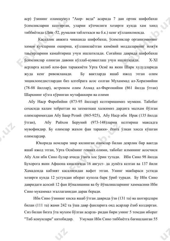 ка яшаб ўтган даврида ўзи (131 та) ва шогирдлари билан (111 та) жами 242 та ўша давр фанларига оид асарлар ёзиб колдирган. сиз билан бизга ўта мухим бўлган асарла- ридан бири унинг 5 томдан иборат "тиб конунлари" китобидир. умуман ибн сино тиббиётга бағишланган 55 та асар ёзган. шундан 31 тасини шахсан ўзи, колган 24 тасини эса ўз шогиртлари билан бирга ёзган. юкорида айтиб ўтдик ибн синонинг "тиб конунлари" китоби 5 кисмдан иборат. китобнинг i бўлимида тиббиёт фанининг умумий масалалари схематик ва системали келтирилган; китобнинг ii кисмида эса доривор моддаларнинг энциклопедияси тўла конли ёритиб берилган. унда ўша даврнинг 811 ўсимлигининг шифобахш хусусиятлари келтирилган. шу билан бирга бу кисмда минераллар, хайвонот оламига мансуб доривор моддалар яхши берилган. бу ўсимликларнинг 165 таси хозирги замон табобатининг даволаш амалиётида кўлланилмокда. китобнинг iii кисмда инсон организмида кайд этиладиган шахсий, яъни махаллий ва умумий касалликлари устида тўхтаб ўтилади ва бунда 22 кисмдан иборат касалликларга характеристикаси берила- ди. …