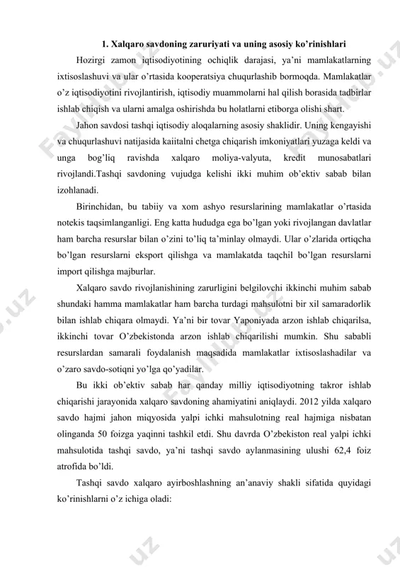 i tashqi savdo aylanmasining ulushi 62,4 foiz atrofida bo’ldi. tashqi savdo xalqaro ayirboshlashning an’anaviy shakli sifatida quyidagi ko’rinishlarni o’z ichiga oladi: · mahsulotlarni ayirboshlash: yoqilg’i-xom ashyo mahsulotlari, qishloq xo’jaligi mahsulotlari, sanoat mahsulotlari; · xizmatlarni ayirboshlash: muxandislik-maslahat xizmatlari; · transport xizmatlari, sayyohlik va boshqa xizmatlar. · yangi ilmiy-texnik ma’lumotlarni ayirboshlash: litsenziyalar va «nou-xou»lar. xalqaro savdo mahsulotlari, xizmatlar va fan-texnika ma’lumotlarini ayirboshlashning barcha ko’rinishlari tashqi savdo operatsiyalari yordamida amalga oshiriladi. ular o’z navbatida eksport, import, reeksport va reimport operatsiyalariga bo’linadi. eksport operatsiyasi - mahsulotlarni chet mamlakatlarga chiqarish. import operatsiyasi - mahsulotni xorijiy sherikdan sotib olish va uni mamlakatga olib kelish. reeksport operatsiyasi - avval import qilingan va qayta ishlov berilmagan mahsulotni chet elga olib chiqib sotish. reimport operatsiyasi - avval eksport qilingan va u erda qayta ishlov berilmagan mahsulotni chet elda sotib olish va mamlakatga olib kelish. 2 . mutlaq va nisbiy afzallik nazariyalari shu paytga qadar yuzaga kelgan barcha xalqaro savdo …
