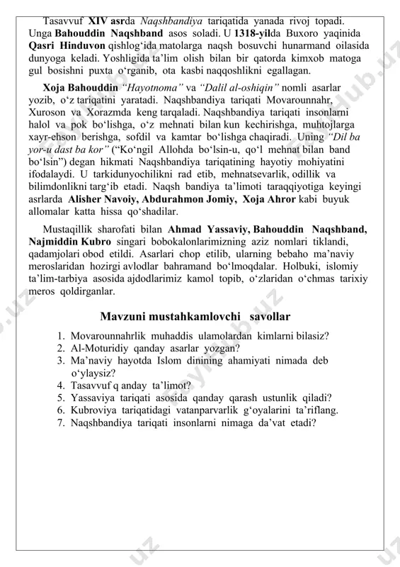 viya tariqatida xalqqa va vatanga bo‘lgan muhabbat nihoyatda kuchli bo‘lib, har qanday og‘ir damlarda ham omma bilan birga bo‘lish, vatanni mudofaa qilish va uning mustaqilligi uchun kurashga da’vat etiladi. tasavvuf xiv asrda naqshbandiya tariqatida yanada rivoj topadi. unga bahouddin naqshband asos soladi. u 1318-yilda buxoro yaqinida qasri hinduvon qishlog‘ida matolarga naqsh bosuvchi hunarmand oilasida dunyoga keladi. yoshligida ta’lim olish bilan bir qatorda kimxob matoga gul bosishni puxta o‘rganib, ota kasbi naqqoshlikni egallagan. xoja bahouddin “hayotnoma” va “dalil al-oshiqin” nomli asarlar yozib, o‘z tariqatini yaratadi. naqshbandiya tariqati movarounnahr, xuroson va xorazmda keng tarqaladi. naqshbandiya tariqati insonlarni halol va pok bo‘lishga, o‘z mehnati bilan kun kechirishga, muhtojlarga xayr-ehson berishga, sofdil va kamtar bo‘lishga chaqiradi. uning “dil ba yor-u dast ba kor” (“ko‘ngil allohda bo‘lsin-u, qo‘l mehnat bilan band bo‘lsin”) degan hikmati naqshbandiya tariqatining hayotiy mohiyatini ifodalaydi. u tarkidunyochilikni rad etib, mehnatsevarlik, odillik va bilimdonlikni targ‘ib etadi. naqsh bandiya ta’limoti taraqqiyotiga keyingi asrlarda …