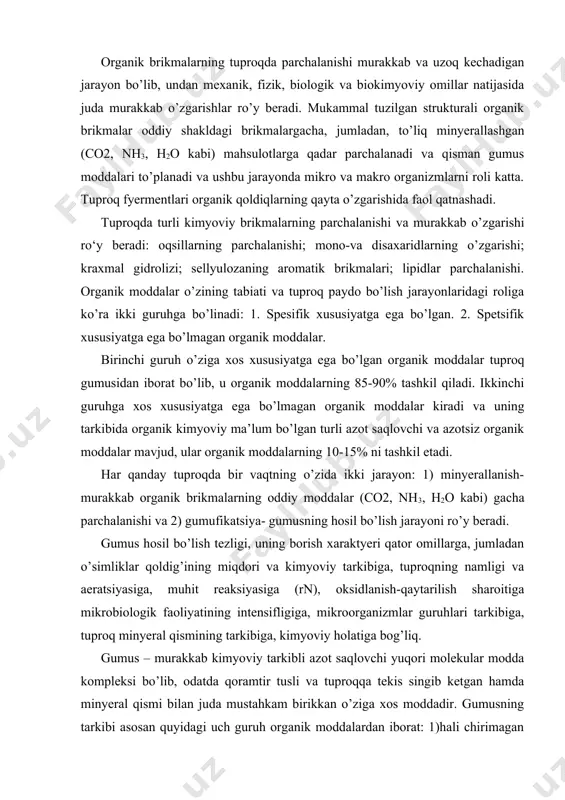 chalanishi va 2) gumufikatsiya- gumusning hosil bo’lish jarayoni ro’y beradi. gumus hosil bo’lish tezligi, uning borish xaraktyeri qator omillarga, jumladan o’simliklar qoldig’ining miqdori va kimyoviy tarkibiga, tuproqning namligi va aeratsiyasiga, muhit reaksiyasiga (rn), oksidlanish-qaytarilish sharoitiga mikrobiologik faoliyatining intensifligiga, mikroorganizmlar guruhlari tarkibiga, tuproq minyeral qismining tarkibiga, kimyoviy holatiga bog’liq. gumus – murakkab kimyoviy tarkibli azot saqlovchi yuqori molekular modda kompleksi bo’lib, odatda qoramtir tusli va tuproqqa tekis singib ketgan hamda minyeral qismi bilan juda mustahkam birikkan o’ziga xos moddadir. gumusning tarkibi asosan quyidagi uch guruh organik moddalardan iborat: 1)hali chirimagan o’simlik va hayvon qoldiqlari tarkibidagi dastlabki moddalar (oqsillar, uglevodlar, ligninlar, lipidlar va boshqalar); 2) gumusga aylanayotgan oraliq mahsulotlar (aminokislotalar, fenol, monosaxaridlar va boshqalar); 3) gumus moddalari, gumusning o’ziga hos asosiy spetsifik qismi bo’lib, barcha gumus tarkibining 85-90% ini tashkil etadi. gumusning o’ziga xos bo’lmagan qismi hisoblangan birinchi va ikkinchi gurux organik moddalar gumusning 10-15% ini tashkil etadi. gumusning kimyoviy tarkibi o’simliklar …