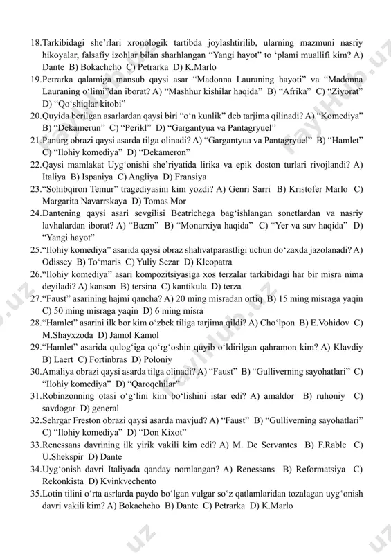 qilgan edi? a) bogemiya o‘rmoni b) leypsig shahri c) maksimilian saroyi d) nemis qamoqxonasi 14. robinzonning dastlabki kema halokati qayerda sodir bo‘ladi? a) braziliyada b) angliya qirg‘oqlarida c) gvineyada d) afrika qirg‘oqlarida 15. “qaroqchilar” asarini ilk bor kim o‘zbek tiliga tarjima qildi? a) a.muxtor b) e.vohidov c) m.shayxzoda d) jamol kamol 16. madaniyat tarixida renessans nomi bilan yuritiladigan uyg‘onish harakati dastlab qayerda vujudga keldi? a) fransiya b) angliya c) italiya d) germaniya 17. uyg‘onish davri germaniyada qanday nomlangan? a) renessans b) reformatsiya c) rekonkista d) kvinkvechento 18. tarkibidagi she’rlari xronologik tartibda joylashtirilib, ularning mazmuni nasriy hikoyalar, falsafiy izohlar bilan sharhlangan “yangi hayot” to ‘plami muallifi kim? a) dante b) bokachcho c) petrarka d) k.marlo 19. petrarka qalamiga mansub qaysi asar “madonna lauraning hayoti” va “madonna lauraning o‘limi”dan iborat? a) “mashhur kishilar haqida” b) “afrika” c) “ziyorat” d) “qo‘shiqlar kitobi” 20. quyida berilgan asarlardan qaysi biri “o‘n kunlik” deb tarjima qilinadi? …