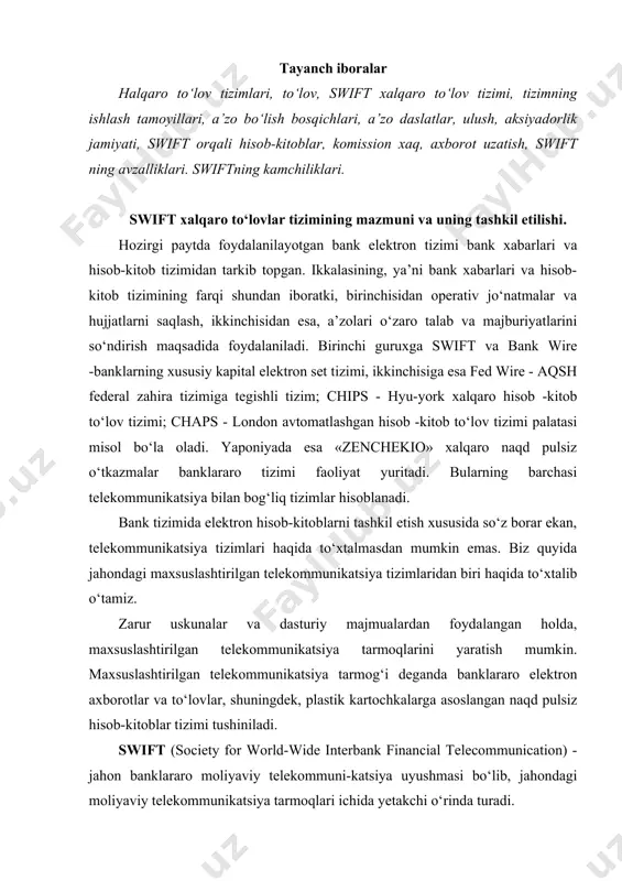 aqd pulsiz hisob-kitoblar tizimi tushiniladi. swift (society for world-wide interbank financial telecommunication) - jahon banklararo moliyaviy telekommuni-katsiya uyushmasi bo‘lib, jahondagi moliyaviy telekommunikatsiya tarmoqlari ichida yetakchi o‘rinda turadi. 1950 yillarning oxirlarida xalqaro savdoning shiddat bilan rivojlanishi oqibatida bank operatsiyalari soni ortib, aloqaning an’anaviy shakllari (pochta, telegraf) banklar talabiga javob bermay qoldi. banklararo to‘lovlarning o‘tishida har-xil muommolar va xatoliklar paydo bo‘la boshladi. banklararo to‘lovlarda operatsiyalarning ortishi bilan, juda ko‘p qog‘ozlarning ishlatilishi ko‘p noqulayliklarni keltirib chiqarar edi. buning oqibatida, axborotlarni qog‘ozsiz tarzda uzatishga ehtiyoj sezila boshlandi. 1960 yilga kelib 60 ta amerika va yevropa banklari xalqaro bank tizimlari ishini andozalashtirish maqsadida muhokamaga yig‘ildi. bu yig‘ilishda banklararo to‘lovlarni o‘tkazishda kompyuter texnikalaridan va telekommunikatsiya uskunalaridan foydalanish kelishib olindi. ushbu uskunalar asosida tez va xavfsiz axborot uzatish tizimini yaratishga kelishildi. bu loyiha quyidagilarga javob berishi lozim edi; · to‘lov muomalalari qog‘ozsiz tarzda va imkon darajada ratsional ishlashi; · telekommunikatsiya uskunalaridan foydalangan holda, banklararo axborotlarni almashishini tezlashishi; …