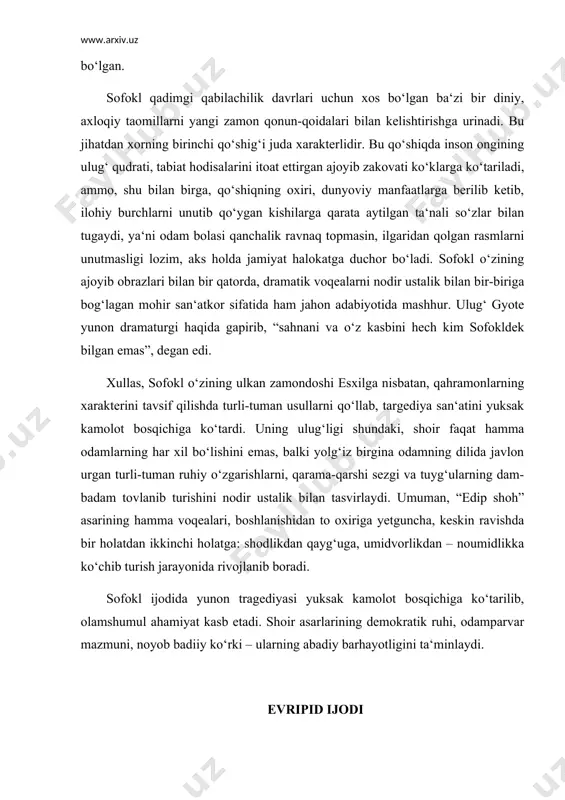 ning hamma voqealari, boshlanishidan to oxiriga yetguncha, keskin ravishda bir holatdan ikkinchi holatga: shodlikdan qayg‘uga, umidvorlikdan – noumidlikka ko‘chib turish jarayonida rivojlanib boradi. sofokl ijodida yunon tragediyasi yuksak kamolot bosqichiga ko‘tarilib, olamshumul ahamiyat kasb etadi. shoir asarlarining demokratik ruhi, odamparvar mazmuni, noyob badiiy ko‘rki – ularning abadiy barhayotligini ta‘minlaydi. evripid ijodi qadimgi yunon tragediyasining uchinchi ulug‘ vakili yevripid, rivoyatlarning naql qilishiga ko‘ra, eramizdan oldingi 480 yilda, xuddi yunonlar eron ustidan g‘alaba qozongan kuni afina yaqinidagi salamin orolida o‘rtahol oilada dunyoga keladi, yaxshigina bilim oladi. zamondoshlarining ma‘lumotiga qaraganda shoir tinchgina ilm, fan, san‘at, adabiyot va falsafa bilan shug‘ullanib tinchgina umr kechirishni afzal ko‘rgan. uch marta teatr musobaqalarida g‘olib chiqadi. ellinizm davrida yevripid o‘z xalqining eng sevimli tragik shoiriga aylandi. hatto esxil, sofokl ham uning dovrug‘i soyasida qolib ketadilar. bu ahvol shoirning adabiy merosi taqdiriga ham kuchli ta‘sir ko‘rsatib, 92 ta asaridan bizga qadar 17 ta tragediya hamda bitta satir dramasining to‘la …