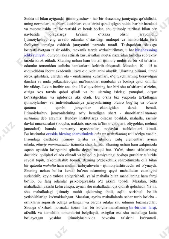 iga xos tuzilishiga kiritishni talab qiladigan muammo eng dolzarb masala hisoblanadi. ushbu jarayonning asosiy tushunchasi har bir insonning jamiyatning to‘liq a’zosi bo‘lishiga imkon beruvchi shaxsning ijtimoiylashuvidir. shaxsni ijtimoiylashtirish-har bir shaxsning ijtimoiy tuzilishga kirish jarayoni bo‘lib, natijada jamiyatning tuzilishi va har bir shaxsning tuzilishida o‘zgarishlar yuz beradi. bu har bir insonning ijtimoiy faolligi bilan bog‘liq. har birimizning jamiyatdagi o‘rnimiz, uning qachon va qanday sharoitlarda paydo bo‘lgani, jamiyatga qo‘shilib yashashimizning psixologik mexanizmlari fanning muhim vazifalaridan biridir. bu jarayon psixologiyada ijtimoiylashuv yoki sotsializatsiya deb yuritiladi. demak, sotsializatsiya yoki ijtimoiylashuv - inson tomonidan ijtimoiy tajribani egallash va hayot - faoliyat jarayonida uni faol tarzda o‘zlashtirish jarayonidir. sodda til bilan aytganda, ijtimoiylashuv - har bir shaxsning jamiyatga qo‘shilishi, uning normalari, talablari, kutishlari va ta’sirini qabul qilgan holda, har bir harakati va muomalasida uni ko‘rsatishi va kerak bo‘lsa, shu ijtimoiy tajribasi bilan o‘z navbatida o‘zgalarga ta’sirini o‘tkaza olishi jarayonidir. ijtimoiylashuv eng avvalo odamlar o‘rtasidagi muloqot va …