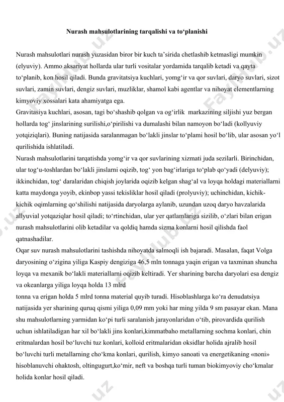 a holda 13 mlrd tonna va erigan holda 5 mlrd tonna material quyib turadi. hisoblashlarga ko‘ra denudatsiya natijasida yer sharining quruq qismi yiliga 0,09 mm yoki har ming yilda 9 sm pasayar ekan. mana shu mahsulotlarning yarmidan ko‘pi turli saralanish jarayonlaridan o‘tib, pirovardida qurilish uchun ishlatiladigan har xil bo‘lakli jins konlari,kimmatbaho metallarning sochma konlari, chin eritmalardan hosil bo‘luvchi tuz konlari, kolloid eritmalaridan oksidlar holida ajralib hosil bo‘luvchi turli metallarning cho‘kma konlari, qurilish, kimyo sanoati va energetikaning «noni» hisoblanuvchi ohaktosh, oltingugurt,ko‘mir, neft va boshqa turli tuman biokimyoviy cho‘kmalar holida konlar hosil qiladi. nurash mahsulotlarini tashish va saralashda dengiz suvi ham alohida ahamiyatga ega. sohillardagi nurash mahsulotlari va daryolar keltirgan mahsulotlar dengizda saralanib, joy-joyiga yotqiziladi.mexanik bo‘laklar sohildan yiroqlashgan sari maydalanib boradi. bu jarayonda shag‘al va qum bo‘lakchalari hamda og‘ir foydali minerallar bir necha sekund yoki minut mobaynida cho‘ksa, ba’zi juda mayda gil minerallari esa hatto ming yillar mobaynidagina batamom cho‘kib tugaydi. yuqorida …
