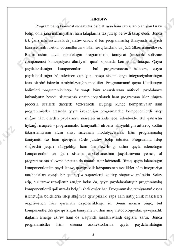 ede tezlestiredi. búgingi kúnde kompaniyalar hám programmistler arasında qayta islenetuǵın programmalıq komponentlerdi islep shıǵıw hám olardan paydalanıw máselesi ústinde jedel islenbekte. bul qatnastıń tiykarǵı maqseti - programmalıq támiynattıń ulıwma nátiyjeliligin arttırıw, kodtıń tákirarlanıwınıń aldın alıw, sistemanı modulyaciyalaw hám programmalıq támiynattı tez hám qáwipsiz túrde jaratıw bolıp tabıladı. programma islep shıǵıwdıń joqarı nátiyjeliligi hám únemlewshiligi ushın qayta islenetuǵın komponentler tek ǵana sistema arxitekturasinıń jaqsılanıwına yemes, al programmanıń uluwma sıpatına da unamlı tásir kórsetedi. biraq, qayta islenetuǵın komponentlerden paydalanıw, qáwipsizlik kózqarasınan ázzilikler hám integraciya mashqalaları sıyaqlı bir qatar qáwip-qáterlerdi keltirip shıǵarıwı múmkin. solay etip, bul taraw rawajlanıp atırǵan bolsa da, qayta paydalanılatuģın programmalıq komponentlerdi qollanıwda belgili sheklewler bar. programmalıq támiynattıń qayta islenetuǵın bóleklerin islep shıǵıwda qáwipsizlik, sapa hám nátiyjelilik máseleleri ózgeriwsheń hám quramalı ózgesheliklerge ie. sonıń menen birge, bul komponentlerdiń qáwipsizligin támiyinlew ushın anıq metodologiyalar, qáwipsizlik ilajların ámelge asırıw hám óz waqtında jańalanıwlardı engiziw zárúr. bunda programmistler hám sistema arxitektorlarına qayta paydalanılatuģın …