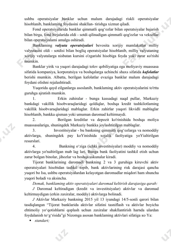 ktiv operatsiyalari ulaming faoliyatida juda muhim hisoblanadi. chunki ular ushbu operatsiyalar orqali daromadlami shakllantiradilar va aktiv operatsiyalar doimo malum darajada risk, ya’ni qarzdoming defolti (tolovga qobiliyatsizlik) bilan bogliq boladi. tijorat banklari aktiv operatsiyalari iqtisodiy mohiyatiga ko'ra: · kassa operatsiyalari; · ssuda operatsiyalari (kreditlash); · investitsiya va fond operatsiyalari; · valyuta operatsiyalari va kafolatlar berish; · bank faoliyatini amalga oshirish uchun xarajatlar (asosiy vositalar, transport va b.) bilan bogliq operatsiyalardan iborat. banklar kassa operatsiyalari orqali mijozlarga naqd pullami berish va ulardan naqd pullami qabul qilish bilan bogliq ishlami amalga oshiradi. ssuda operatsiyalari orqali banklar mamlakatdagi faoliyat yuritayotgan mulkiy shaklidan qat’iy nazar barcha xojalik subyektlariga tegishli kerditlarni beradi. malumki, bank kreditlari bir yilgacha - qisqa muddatli, bir yil va undan ko‘p davrga - uzoq muddatli kreditlarga bolinadi. investitsiya operatsiyalarida. banklar hojalik yurituvchi subyektlar va davlatning qimmatli qog'ozlariga moliyaviy mablaglami joylashtiradi. albatta ushbu operatsiyalar banklar uchun malum darajadagi riskli operatsiyalar hisoblanib, banklaming foydasini …