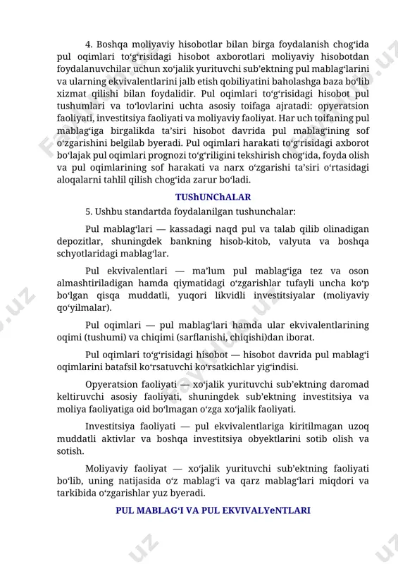 liyati, investitsiya faoliyati va moliyaviy faoliyat. har uch toifaning pul mablag‘iga birgalikda ta’siri hisobot davrida pul mablag‘ining sof o‘zgarishini belgilab byeradi. pul oqimlari harakati to‘g‘risidagi axborot bo‘lajak pul oqimlari prognozi to‘g‘riligini tekshirish chog‘ida, foyda olish va pul oqimlarining sof harakati va narx o‘zgarishi ta’siri o‘rtasidagi aloqalarni tahlil qilish chog‘ida zarur bo‘ladi. tushunchalar 5. ushbu standartda foydalanilgan tushunchalar: pul mablag‘lari — kassadagi naqd pul va talab qilib olinadigan depozitlar, shuningdek bankning hisob-kitob, valyuta va boshqa schyotlaridagi mablag‘lar. pul ekvivalentlari — ma’lum pul mablag‘iga tez va oson almashtiriladigan hamda qiymatidagi o‘zgarishlar tufayli uncha ko‘p bo‘lgan qisqa muddatli, yuqori likvidli investitsiyalar (moliyaviy qo‘yilmalar). pul oqimlari — pul mablag‘lari hamda ular ekvivalentlarining oqimi (tushumi) va chiqimi (sarflanishi, chiqishi)dan iborat. pul oqimlari to‘g‘risidagi hisobot — hisobot davrida pul mablag‘i oqimlarini batafsil ko‘rsatuvchi ko‘rsatkichlar yig‘indisi. opyeratsion faoliyati — xo‘jalik yurituvchi sub’ektning daromad keltiruvchi asosiy faoliyati, shuningdek sub’ektning investitsiya va moliya faoliyatiga oid bo‘lmagan o‘zga xo‘jalik faoliyati. …