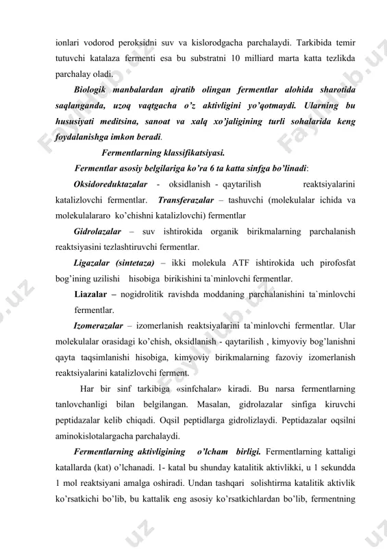 arda (kat) o’lchanadi. 1- katal bu shunday katalitik aktivlikki, u 1 sekundda 1 mol reaktsiyani amalga oshiradi. undan tashqari solishtirma katalitik aktivlik ko’rsatkichi bo’lib, bu kattalik eng asosiy ko’rsatkichlardan bo’lib, fermentning miqdorini ham hisobga oladi. har bir katalitik fermentning kataldan o’lchangan aktivligini ko’rsatadi. (kat/kg) fermentlar nomenklatura buyicha 4 ta raqam bilan kodlanadi. raqamlarning birinchisi uning qaysi sinfga mansubligini ko’rsatadi. keyingilari sinf tarkibidagi sinfchalarga ta`luqlidir. fermantlar aktivligiga tempiraturani ta`siri,- tempiratura ko’tarilishi bilan fermentlarning aktivligi ma`lum darajada ortadi. lekin tempiratura 40os dan oshganda ferment aktivligi pasayadi. ba`zi fermentlar 60-80os da aktivligini butunlay yo’qotadi. lekin ayrim fermentlar yuqori tempiraturalarda ham aktivligini yo’qotmaydi. ayrim fermentlar past tempiraturada ham, aktivligini ham yo’qotmaydi. masalan katalaza fermenti uchun 0- 10os optimal tempiratura hisoblanadi. vodorod ionlari kontsentratsiyasining ta`siri, - organizmdagi ko’pchillik fermentlar rn-7 atrofida yuqori aktivlikka ega bo’ladi. muhitning kislotali yoki ishqorli tomonga o’zgarishi ular aktivligining pasayishiga olib keladi. masalan, alfa amilaza fermenti kislotali muhitda o’z aktivligini yo’qotadi, …