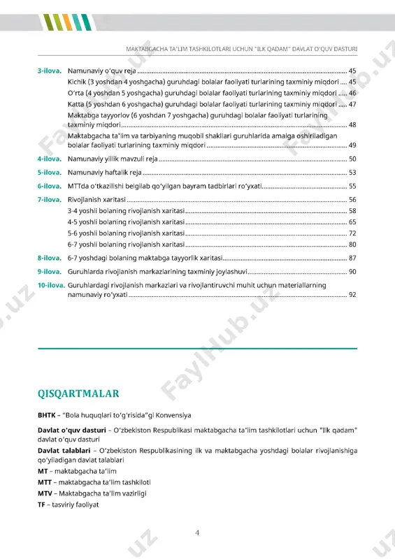 ..............................................................................................................53 6-ilova. mttda o 'tkazilish i belg ilab qo 'y ilgan bayram tadb irlari ro 'yxa ti............................................... 55 7-ilova. rivojlanish xa rita s i...........................................................................................................................56 3-4 yoshli bolaning rivojlanish xa rita s i...........................................................................................58 4-5 yoshli bolaning rivojlanish xa rita s i...........................................................................................65 5-6 yoshli bolaning rivojlanish xa rita s i...........................................................................................72 6-7 yoshli bolaning rivojlanish xa rita s i...........................................................................................80 8-ilova. 6-7 yoshdagi bolaning maktabga tayyorlik xa ritas i.....................................................................87 9-ilova. guruhlarda rivojlanish m arkazlarin ing taxm in iy joy lashuv i....................................................... 90 10-ilova. guruhlardagi rivojlanish m arkazlari va rivojlantiruvchi m uhit uchun m ateriallarn ing namunaviy ro 'yxa ti.......................................................................................................................... 92 maktabgacha ta ’ lim tashkilotlari uchun "ilk q adam " davlat o 'q u v dasturi qisqartmalar bhtk- "bola huquqlari to 'g 'r is ida "g i konvensiya davlat o'quv dasturi - o 'zbekiston respublikasi maktabgacha ta 'lim tashkilotlari uchun "ilk qadam " davlat o 'quv dasturi davlat talablari - o 'zbekiston respublikasin ing …