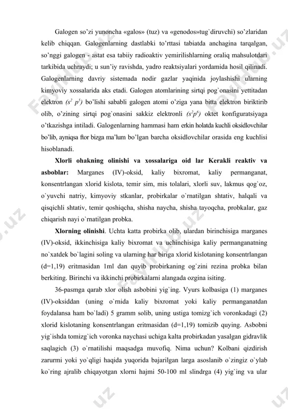o’ziga yana bitta elektron biriktirib olib, o’zining sirtqi pog`onasini sakkiz elektronli (s2p6) oktet konfiguratsiyaga o’tkazishga intiladi. galogenlarning hammasi ham erkin holatda kuchli oksidlovchilar bo’lib, ayniqsa ftor bizga ma’lum bo’lgan barcha oksidlovchilar orasida eng kuchlisi hisoblanadi. xlorli ohakning olinishi va xossalariga oid lar kerakli reaktiv va asboblar: marganes (iv)-oksid, kaliy bixromat, kaliy permanganat, konsentrlangan xlorid kislota, temir sim, mis tolalari, xlorli suv, lakmus qog`oz, o`yuvchi natriy, kimyoviy stkanlar, probirkalar o`rnatilgan shtativ, halqali va qisqichli shtativ, temir qoshiqcha, shisha naycha, shisha tayoqcha, probkalar, gaz chiqarish nayi o`rnatilgan probka. xlorning olinishi. uchta katta probirka olib, ulardan birinchisiga marganes (iv)-oksid, ikkinchisiga kaliy bixromat va uchinchisiga kaliy permanganatning no`xatdek bo`lagini soling va ularning har biriga xlorid kislotaning konsentrlangan (d=1,19) eritmasidan 1ml dan quyib probirkaning og`zini rezina probka bilan berkiting. birinchi va ikkinchi probirkalarni alangada ozgina isiting. 36-pasmga qarab xlor olish asbobini yig`ing. vyurs kolbasiga (1) marganes (iv)-oksiddan (uning o`rnida kaliy bixromat yoki kaliy permanganatdan foydalansa …