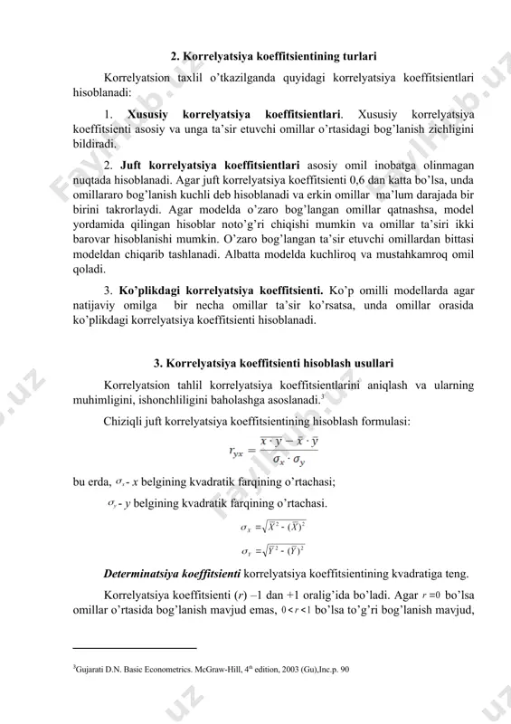 ing o’rtachasi; - y belgining kvadratik farqining o’rtachasi. determinatsiya koeffitsienti korrelyatsiya koeffitsientining kvadratiga teng. korrelyatsiya koeffitsienti (r) –1 dan +1 oralig’ida bo’ladi. agar bo’lsa omillar o’rtasida bog’lanish mavjud emas, bo’lsa to’g’ri bog’lanish mavjud, bo’lsa teskari bog’lanish mavjud va bo’lsa funktsional bog’lanish mavjud. bog’lanish zichlik darajasi odatda quyidagicha talqin etiladi: agar gacha – kuchsiz bog’lanish; – o’rtacha zichlikdan kuchsizroq bog’lanish; – o’rtacha bog’lanish; – o’rtachadan zichroq bog’lanish; – zich bog’lanish. bog’lanishlar chiziqli bo’lsa, u holda bog’lanish zichligi baholashda korrelyatsiya koeffitsientidan foydalanish mumkin: bu erda, va mos ravishda va o’zgaruvchilarning o’rtacha kvadratik chetlanishidir va ular quyidagi formulalar yordamida hisoblanadi: , shuningdek, korrelyatsiya koeffitsientini hisoblashning quyidagi modifikatsiyalangan formulalaridan ham foydalanish mumkin: yoki bog’lanishlar chiziqsiz bo’lsa, u holda bog’lanish zichligi baholashda korrelyatsiya indeksidan foydalaniladi: determinatsiya koeffitsienti ham xuddi korrelyatsiya koeffitsienti kabi -1 dan +1 gacha qiymatni qabul qiladi. model bo'yicha ushbu koeffitsient qiymati qanchalik 1 ga yaqin bo'lsa, natijaviy belgi y bilan tadqiq etilayotgan …