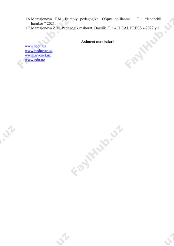 ri dokt.ilmiy dar.uchun diss - т.: 2007,- 305 б. 9. djumaboyeva s. ijtimoiy va pedagogic nizolar mohiyati va bartaraf etish yo’llari. //metodik qo’llanma . - т.: nizomiy nomidagi tdpu, 2011. -8 2 б. 10. maxmudov n.m. oqituvchi nutq madaniyati. darslik. - т.: o’zbekiston milliy kutubxonasi. 2007. - 185 б. 11. xoliqov a.a. pedagogik mahorat. o’quv qo’llanma -т.: “iqtisod-moliya”, 2010-312 b. 12. xoliqov a.a. pedagogik mahorat. darslik. - т.: “iqtisod-moliya”, 2011. 425 b. 13. r.a.mavlonova, d.abdurahimova. pedagogik mahorat. o‘quv qo‘llanma t:.fan va texnologiya 2012-yil. 14. musurmonova o, ma’naviy qadriyatlar va yoshlar tarbiyasi. - т.: ўқитувчи, 1996. - 1- 192 б. 15. ortikov a.nutq madaniyati va notiqlik - т.”dono hamro”ilmiy markazi, 2002-78b, 16. mamajonova z.m. ijtimoiy pedagogika. o’quv qo’llanma. t. : “ishonchli hamkor ” 2021. 17. mamajonova z.m. pedagogik mahorat. darslik. t. : « ideal press » 2022 yil axborot manbalari www.tdpu.uz www.pedagog.uz www.ziyonet.uz www.edu.uz
