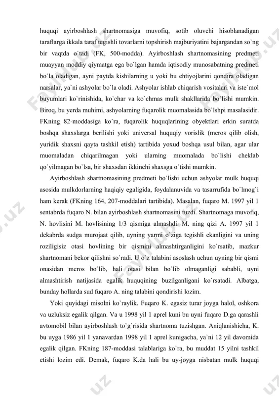 shartnomani bekor qilishni so`radi. u o`z talabini asoslash uchun uyning bir qismi onasidan meros bo`lib, hali otasi bilan bo`lib olmaganligi sababli, uyni almashtirish natijasida egalik huquqining buzilganligani ko`rsatadi. albatga, bunday hollarda sud fuqaro a. ning talabini qondirishi lozim. yoki quyidagi misolni ko`raylik. fuqaro k. egasiz turar joyga halol, oshkora va uzluksiz egalik qilgan. va u 1998 yil 1 aprel kuni bu uyni fuqaro d.ga qarashli avtomobil bilan ayirboshlash to`g`risida shartnoma tuzishgan. aniqlanishicha, k. bu uyga 1986 yil 1 yanavardan 1998 yil 1 aprel kunigacha, ya`ni 12 yil davomida egalik qilgan. fkning 187-moddasi talablariga ko`ra, bu muddat 15 yilni tashkil etishi lozim edi. demak, fuqaro k.da hali bu uy-joyga nisbatan mulk huquqi vujudga kelmagan, binobarin, u mazkur obyekt yuzasidan shartnomada taraf sifatida ishtirok eta olmaydi. shartnomada qatnashuvchi taraflar, ularning huquq va burchlari yuqorida aytilganidek, shartnomada qatnashuvchi taraflarning har, biri bir vaqtning o`zida ham sotuvchi, ham sotib oluvchi hisoblanadilar. bu bilan ayirboshlash …