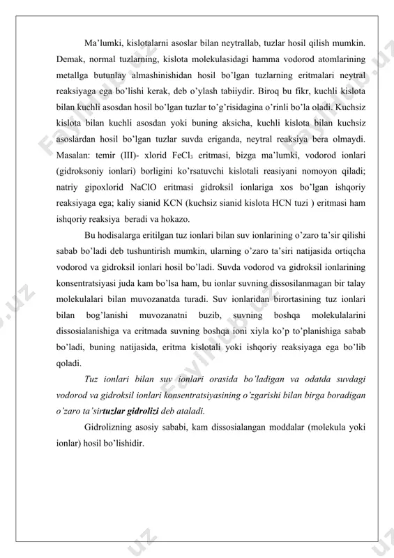 uda kuchsiz kislota bo’lganidan ch3coo- ionlari eritmada suvning vodorod ionlari bilan uchrashganda ular bilan darhol birikadi va ch3cooh molekulalarini hosil qiladi. eritmada vodorod ionlarining kamayishi suv molekulalari bilan uning ionlari o’rtasidagi muvozanatni buzadi va suvning dissosialanishiga sabab bo’ladi; yangi vodorod ionlari hosil bo’ladi, bular ham, o’z navbatida, asetat- ionlar bilan birikib sirka kislota molekulalariga aynaladi va hokazo, shu bilan bir vaqtda eritmada gidroksil ionlarining soni ortadi. biroq reaksiya shu yo’nalishda uzoq davom etmaydi. suvning ion ko’paytmasi [h,] . [oh] = 10 -14 o’zgarmas kattalik bo’lganidan, gidroksil ionlari to’plangan sari vodorod ionlarining konsentratsiyasi kamaya boradi va tez orada shu qadar ozayib ketadiki bu ionlarning ch3coo- ionlari bilan birikishi uchun imkoniyat qolmaydi. shu vaqtda suv molekulalari bilan uning ionlari o’rtasida ham, sirka kislota ch3cooh molekulalari bilan h+ va ch3coo- ionlari o’rtasida ham yangi muvozanat qaror topadi va gidroksil ionlarining to’planish protsessi to’xtaydi. shunday qilib, natriy asetat suv bilan o’zaro ta’sir qilganda quyidagi …