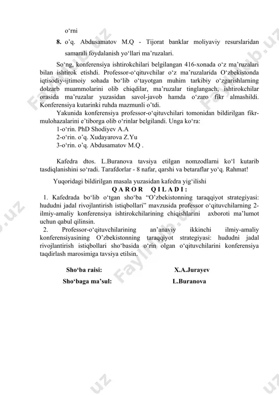 amatov m.q - tijorat banklar moliyaviy resurslaridan samarali foydalanish yo‘llari ma’ruzalari. so‘ng, konferensiya ishtirokchilari belgilangan 416-xonada o‘z ma’ruzalari bilan ishtirok etishdi. professor-o‘qituvchilar o‘z ma’ruzalarida o‘zbekistonda iqtisodiy-ijtimoiy sohada bo‘lib o‘tayotgan muhim tarkibiy o‘zgarishlarning dolzarb muammolarini olib chiqdilar, ma’ruzalar tinglangach, ishtirokchilar orasida ma’ruzalar yuzasidan savol-javob hamda o‘zaro fikr almashildi. konferensiya kutarinki ruhda mazmunli o’tdi. yakunida konferensiya professor-o‘qituvchilari tomonidan bildirilgan fikr-mulohazalarini e’tiborga olib o‘rinlar belgilandi. unga ko‘ra: 1-o‘rin. phd shodiyev a.a 2-o‘rin. o’q. xudayarova z.yu 3-o‘rin. o’q. abdusamatov m.q . kafedra dtos. l.buranova tavsiya etilgan nomzodlarni ko‘l kutarib tasdiqlanishini so‘radi. tarafdorlar - 8 nafar, qarshi va betaraflar yo‘q. rahmat! yuqoridagi bildirilgan masala yuzasidan kafedra yig‘ilishi q a r o r q i l a d i : 1. kafedrada bo‘lib o‘tgan sho‘ba “o’zbekistonning taraqqiyot strategiyasi: hududni jadal rivojlantirish istiqbollari” mavzusida professor o‘qituvchilarning 2-ilmiy-amaliy konferensiya ishtirokchilarining chiqishlarini axboroti ma’lumot uchun qabul qilinsin. 2. professor-o‘qituvchilarining an’anaviy ikkinchi ilmiy-amaliy konferensiyasining o’zbekistonning taraqqiyot strategiyasi: hududni jadal rivojlantirish …