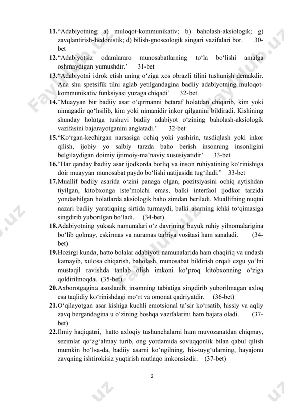 ntiqiy tugallik hamda badiiy o‘ziga xoslikka teran mazmun va ta’sirchan shakldan iborat yaratiq badiiy asar deyiladi” 27-bet. 10. “belinskiy: “poeziya o‘zidan tashqarida bo‘lgan hech bir maqsadni ko‘zlamaydi. bilimdagi haqiqatdek, harakatdagi ezgulikdek uning o‘zi maqsaddir”. 28-bet 11. “adabiyotning a) muloqot-kommunikativ; b) baholash-aksiologik; g) zavqlantirish-hedonistik; d) bilish-gnoseologik singari vazifalari bor. 30-bet 12. “adabiyotsiz odamlararo munosabatlarning to‘la bo‘lishi amalga oshmaydigan yumushdir.’ 31-bet 13. “adabiyotni idrok etish uning o‘ziga xos obrazli tilini tushunish demakdir. ana shu spetsifik tilni aglab yetilgandagina badiiy adabiyotning muloqot-kommunikativ funksiyasi yuzaga chiqadi’ 32-bet. 14. “muayyan bir badiiy asar o‘qirmanni betaraf holatdan chiqarib, kim yoki nimagadir qo‘hsilib, kim yoki nimanidir inkor qilganini bildiradi. kishining shunday holatga tushuvi badiiy adabiyot o‘zining baholash-aksiologik vazifasini bajarayotganini anglatadi.’ 32-bet 15. “ko‘rgan-kechirgan narsasiga ochiq yoki yashirin, tasdiqlash yoki inkor qilish, ijobiy yo salbiy tarzda baho berish insonning insonligini belgilaydigan doimiy ijtimoiy-ma’naviy xususiyatidir’ 33-bet 16. “har qanday badiiy asar ijodkorda borliq va inson ruhiyatining ko‘rinishiga doir muayyan …
