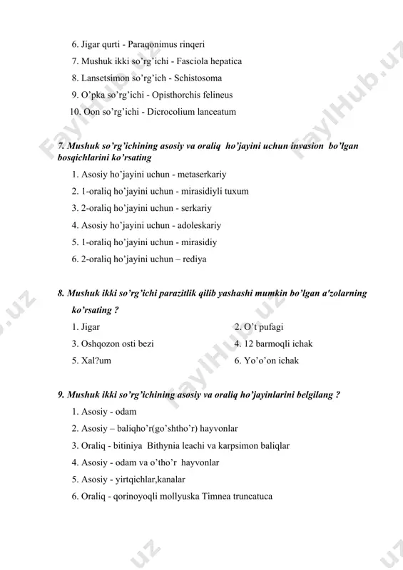 erkoid 8. senur 9. korasidiya 10. adoleskariya 12. lansetsimon so’rg’ichni asosiy va oraliq ho’jayinlarini ko’rsating ? 1. asosiy xujayini-odam va o’thur hayvonlar 2. 1 - oraliq ho’jayini - quruqlikda yashaydigan mollyuskalar 3. 2 - oraliq ho’jayin - chumolilar 4. asosiy ho’jayini - odam va go’shtxur hayvonlar 5. 1 - oraliq ho’jayini - suvda yashaydigan mollyuskalar 6. 2 - oraliq ho’jayin - krablar 13. lansetsimon so’rg’ichni asosiy va oraliq ho’jayinlari uchun invazion bo’lgan bosqichlarini ko’rsating ? 1. asosiy ho’jayin uchun-metaserkariy. 2. 1-oraliq ho’jayin uchun-ichida merasidiysi bo’lgan tuxum. 3. 2-oraliq ho’jayin uchun-"to’plama sistalar". 4. asosiy ho’jayin uchun-pleroserkoid 5. 1-oraliq ho’jayin uchun-korasidiy 6. 2-oraliq ho’jayin uchun-proserkoid 14. lansetsimon so’rg’ichni rivojlanish siklida ko’zatiladigan hamma bosqichlarni to’o’ri nomlarini belgilang ? 1. marita-tuxum-mirasidiy. 2. birinchi tartibdagi sporosista-ikkinchi tartibdagi sporosista 3. serkariyalar-"to’plama sistalar"-metaserkariy. 4. marita-tuxum-korasidiy 5. sporosista-rediya-serkariya 6. adoleskariya 15. o’pka so’rg’ichini asosiy va oraliq ho’jayinlarini ko’rsating ? 1. asosiy ho’jayini - odam, yirtqich hayvonlar, cho’chqa 2. …