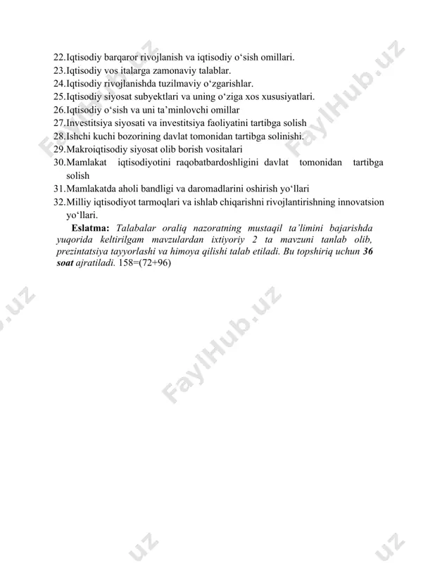 26. iqtisodiy о‘sish va uni ta’minlovchi omillar 27. investitsiya siyosati va investitsiya faoliyatini tartibga solish 28. ishchi kuchi bozorining davlat tomonidan tartibga solinishi. 29. makroiqtisodiy siyosat olib borish vositalari 30. mamlakat iqtisodiyotini raqobatbardoshligini davlat tomonidan tartibga solish 31. mamlakatda aholi bandligi va daromadlarini oshirish yо‘llari 32. milliy iqtisodiyot tarmoqlari va ishlab chiqarishni rivojlantirishning innovatsion yо‘llari. eslatma: talabalar oraliq nazoratning mustaqil ta’limini bajarishda yuqorida keltirilgam mavzulardan ixtiyoriy 2 ta mavzuni tanlab olib, prezintatsiya tayyorlashi va himoya qilishi talab etiladi. bu topshiriq uchun 36 soat ajratiladi. 158=(72+96) vii. adabiyotlar asosiy adabiyotlar 1. n. gregory mankiw. essentials of economics. 8th edition. sengage learning, 8 edition (january 1, 2017). isbn-13: 978-1337091992 2. economics (irwin economics). sampbell r. mssonnell, stanley l. brae, sean m. flynn. —21th edition. 2018. 3. хажиев б д., мамбетжанов к.к. экономическая теория. учебник т.: «иқтисодиёт», 2019. - 552. стр 4. b.y. xodiyev, sh.sh. shodmonov. iqtisodiyot nazariyasi. (darslik). - т.: «barkamol fayz …