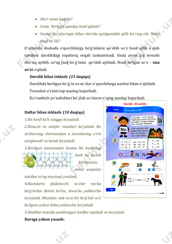 iy topshiriqlar bajaradilar; - so’zlardan [n] tovushining o‘rnini aniqlashni o‘rganadilar; - so`zni bo`g`inga bo`lib, undagi tovushlar sonini aniqlaydilar; tayanch so‘zlar: gapni o`qish, boshqotirma, [n] tovushi ishtirokidagi so`zlardan tovushlar sonini aniqlash chizmasi. didaktik materiallar: ko`k va qizil rangli kichik kvadratlar, rasmli kartochkalar , kesma harflar, yurtimizdagi non turlari tasviri. darsning borishi: i.kirish qismi (5 daqiqa) faollashtirish mashqi: kalendar : o‘quvchilardan bugungi kun sanasi so‘raladi. kim chaqqon mashqi: o‘qituvchi doskaga kesma harflar yordamida o harfini va uni atrofiga na, ta, no, to, at, ot bo`g`inlar yozilgan kartochkalarni qo`yadi. o`quvchilardan bo`g`inlarni o`qib o harfiga qo`shib o`qiganda so`z hosil qilish mumkin bo`lgan bo`g`inlarni tanlab olishni aytadi. o`quvchilar o`tirgan joylarida avval o`qiydilar. kim topsa o`rnidan turib shu bo`g`inni qo`liga oladi. asosiy qism (40 daqiqa) 1.amaliy topshiriq bajarish: (5 daqiqa) o`qituvchi kesma harflar yordamida barcha o`tgangan harflari bilan so`z hosil qilishni so`raydi. kesma harflaringiz yoramida o`rgangan harflarimiz bilan so`zlar tuzing. tuzgan so`zlaringizni partadoshingizga o`qib bering. amaliy …