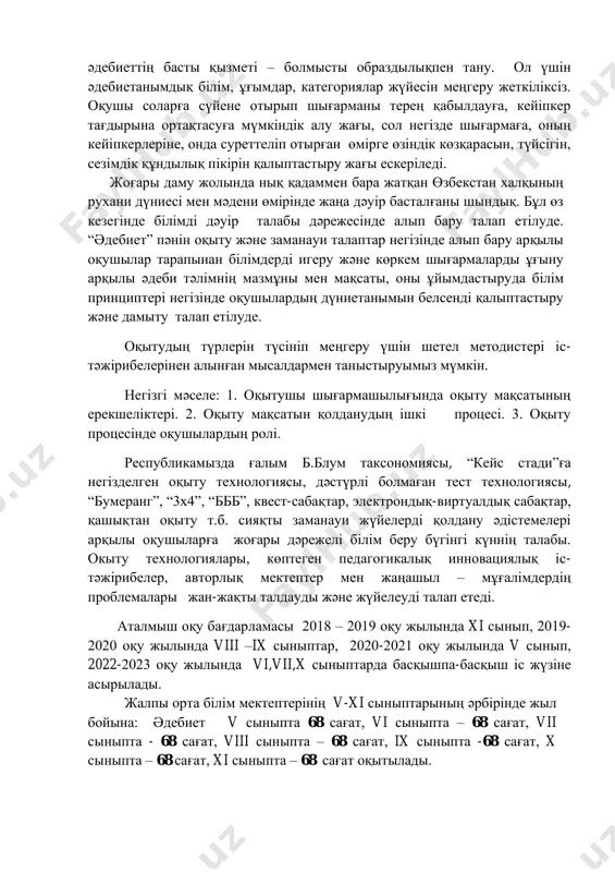делген оқыту технологиясы, дәстүрлі болмаған тест технологиясы, “бумеранг”, “3х4”, “ббб”, квест-сабақтар, электрондық-виртуалдық сабақтар, қашықтан оқыту т.б. сияқты заманауи жүйелерді қолдану әдістемелері арқылы оқушыларға жоғары дәрежелi бiлiм беру бүгiнгi күннiң талабы. окыту технологиялары, көптеген педагогикалық инновациялық iс- тәжірибелер, авторлық мектептер мен жаңашыл – мұғалiмдердiң проблемалары жан-жақты талдауды және жүйелеудi талап етедi. аталмыш оқу бағдарламасы 2018 – 2019 оқу жылында xi сынып, 2019- 2020 оқу жылында viii –ix сыныптар, 2020-2021 оқу жылында v сынып, 2022-2023 оқу жылында vi,vii,x сыныптарда басқышпа-басқыш іс жүзіне асырылады. жалпы орта білім мектептерінің v-xi сыныптарының әрбірінде жыл бойына: әдебиет v сыныпта 68 сағат, vi сыныпта – 68 сағат, vii сыныпта - 68 сағат, viii сыныпта – 68 сағат, ix сыныпта -68 сағат, x сыныпта – 68 сағат, xi сыныпта – 68 сағат оқытылады. әдебиет ix сынып (102 сағат, апталық - 3 сағат) оқушылардың оқу әрекеті нәтижелеріне қойылатын талаптар: шығармалар мен поэзиядағы философиялық көзқарастарға қатынас білдіреді; ұлттық және әлем …