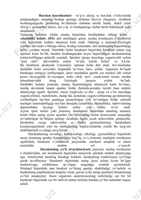 bilan oldinga, orqaga, yon tomonlarga “katta qadamlar”. tananing ayrim bo’g’inlari harakatlari - inson jismining ajratib olingan qismidagi ikki biologik zvenoni fazoda turish joyining o’zgarishi bo’lib, bukish va to’g’rilashdek sodda harakat vazifalarini hal qilishga yo’nalish berishi mumkin. individning harakat faoliyati, uning jismi bo’g’inlaridagi harakatlar, bir vaqtning o’zida bajariladigan, ketma-ket, qatorasiga, ohista navbatma-navbat, yoki davomiyligi qisqa, uzun bo’lgan harakatlarga birlashishi mumkin. shuni xisobigagina harakatlarning eng soddasidan o’ta qiyin bo’lgan harakat vazifalarini hal qilish imkoni yaratiladi. harakat koordinatlari - to’g’ri chiziq va burchak o’lchovlarida aniqlanadigan, tananing boshqa qismiga nisbatan fazoviy chegarasi, xisoblash boshlangungacha gavdaning bo’laklarini nisbatan turishi holati, shakli (start chizig’i, gimnastika jihozi, uni o’qi va boshqalar)ga nisbat berib baholanadi yoki aniqdanadi. tananing holatlari ichida mashq bajarishni boshlashdan oldingi holat - «dastlabki holati» (dx) deb ataladigan qismi, mashq texnikasini o’zlashtirish yoki bajarishda muhim ahamiyat kasb etadi. oldiniga u anatomo-fiziologik vazifani hal etishi e’tiborga olinsa, boshqa tomondan, shu harakatning bajarilishiga ijobiy yordam beradi. dastlabki …