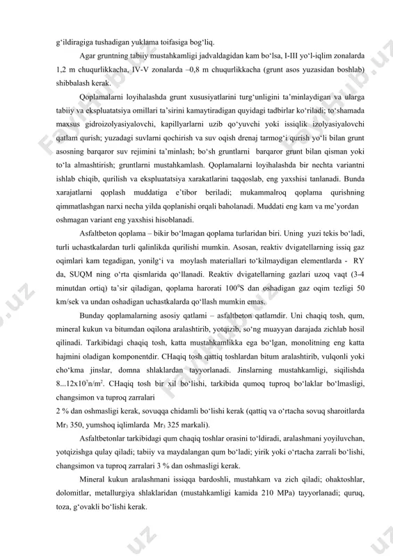 angan holda tajribalardan aniqlangan. qoplamaning zaruriy mustahkamligi asos qatlamlarining tegishli qalinligi hisobiga ta’minlanadi. ularda mahalliy materiallarni saralab, zarur bo‘lsa, yopishtiruvchi materiallardan ozgina qo‘shib, shuningdek mustahkamlangan gruntlar ishlatiladi. shunda grunt asosning tepa qatlami aerodrom qoplamasining muhim elementi hisoblanib, uning mustahkamligi va bir xilligiga yuqori talablar qo‘yiladi. grunt asosning etarlicha mustahkam bo‘lmasligini, qoplamaning boshqa qatlamlarini qalinlashtirish bilan qoplab yuborish mumkin emas. grunt asosning chuqurligi siqiladigan qalinlik chegarasida me’yoriy yuklama va hisobiy hk ning g‘ildiragiga tushadigan yuklama toifasiga bog‘liq. agar gruntning tabiiy mustahkamligi jadvaldagidan kam bo‘lsa, i-iii yo‘l-iqlim zonalarda 1,2 m chuqurlikkacha, iv-v zonalarda –0,8 m chuqurlikkacha (grunt asos yuzasidan boshlab) shibbalash kerak. qoplamalarni loyihalashda grunt xususiyatlarini turg‘unligini ta’minlaydigan va ularga tabiiy va ekspluatatsiya omillari ta’sirini kamaytiradigan quyidagi tadbirlar ko‘riladi; to‘shamada maxsus gidroizolyasiyalovchi, kapillyarlarni uzib qo‘yuvchi yoki issiqlik izolyasiyalovchi qatlam qurish; yuzadagi suvlarni qochirish va suv oqish drenaj tarmog‘i qurish yo‘li bilan grunt asosning barqaror suv rejimini ta’minlash; bo‘sh gruntlarni barqaror grunt bilan …