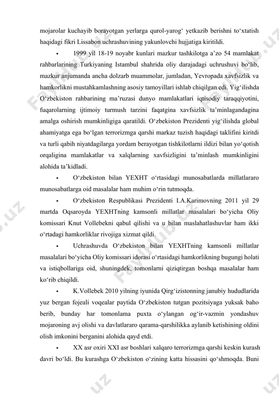 ng bugungi holati va istiqbollariga oid, shuningdek, tomonlarni qiziqtirgan boshqa masalalar ham ko‘rib chiqildi. · k.vollebek 2010 yilning iyunida qirg‘izistonning janubiy hududlarida yuz bergan fojeali voqealar paytida o‘zbekiston tutgan pozitsiyaga yuksak baho berib, bunday har tomonlama puxta o‘ylangan og‘ir-vazmin yondashuv mojaroning avj olishi va davlatlararo qarama-qarshilikka aylanib ketishining oldini olish imkonini berganini alohida qayd etdi. · xx asr oxiri xxi asr boshlari xalqaro terrorizmga qarshi keskin kurash davri bo‘ldi. bu kurashga o‘zbekiston o‘zining katta hissasini qo‘shmoqda. buni aqsh senatorlaridan liberman tasdiqlab: “o‘zbekistonsiz bizning afg‘onistondagi aksilterrorchilarga qarshi kurashimiz muvaffaqiyatli bo‘lmas edi”, degan edi. · o‘zbekistonning ichki rivoji va jahonda o‘zining munosib o‘rnini topishida yevropa ittifoqi (yei) bilan hamkorliklar ham o‘z hissasini qo‘shmoqda. · o‘zbekiston bilan yei o‘rtasidagi bitim 1996 yil 21-22 iyun kunlari italiyaning florensiya shahrida yei davlatlari rahbarlarining yig‘ilishida o‘zbekiston prezidenti i.a.karimov tomonidan imzolandi. florensiyaning “fortezza de basso” qal’asida yevropa ittifoqiga kiruvchi davlatlar va hukumat boshliqlarining navbatdagi uchrashuvi – sammitida …