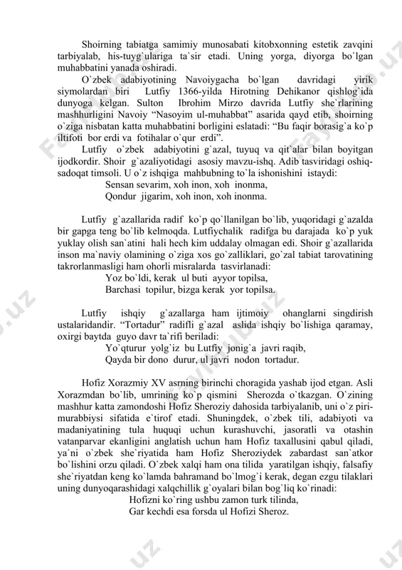 gi oshiq-sadoqat timsoli. u o`z ishqiga mahbubning to`la ishonishini istaydi: sensan sevarim, xoh inon, xoh inonma, qondur jigarim, xoh inon, xoh inonma. lutfiy g`azallarida radif ko`p qo`llanilgan bo`lib, yuqoridagi g`azalda bir gapga teng bo`lib kelmoqda. lutfiychalik radifga bu darajada ko`p yuk yuklay olish san`atini hali hech kim uddalay olmagan edi. shoir g`azallarida inson ma`naviy olamining o`ziga xos go`zalliklari, go`zal tabiat tarovatining takrorlanmasligi ham ohorli misralarda tasvirlanadi: yoz bo`ldi, kerak ul buti ayyor topilsa, barchasi topilur, bizga kerak yor topilsa. lutfiy ishqiy g`azallarga ham ijtimoiy ohanglarni singdirish ustalaridandir. “tortadur” radifli g`azal aslida ishqiy bo`lishiga qaramay, oxirgi baytda guyo davr ta`rifi beriladi: yo`qturur yolg`iz bu lutfiy jonig`a javri raqib, qayda bir dono durur, ul javri nodon tortadur. hofiz xorazmiy xv asrning birinchi choragida yashab ijod etgan. asli xorazmdan bo`lib, umrining ko`p qismini sherozda o`tkazgan. o`zining mashhur katta zamondoshi hofiz sheroziy dahosida tarbiyalanib, uni o`z piri-murabbiysi sifatida e`tirof etadi. shuningdek, o`zbek tili, adabiyoti …