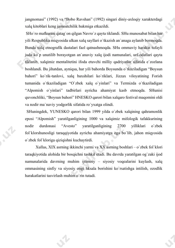 pomish o`yinlari” tadbirlari ayricha ahamiyat kasb etmoqda. shunisi quvonchliki, “boysun bahori” hnesko qarori bilan xalqaro festival maqomini oldi va nodir ma`naviy yodgorlik sifatida ro`yxatga olindi. shuningdek, yunesko qarori bilan 1999 yilda o`zbek xalqining qahramonlik eposi “alpomish” yaratilganligining 1000 va xalqimiz mifologik tafakkurining nodir durdonasi “avesto” yaratilganligining 2700 yilliklari o`zbek fol`klorshunosligi taraqqiyotida ayricha ahamiyatga ega bo`lib, jahon miqyosida o`zbek fol`kloriga qiziqishni kuchaytirdi. xullas, xix asrning ikkinchi yarmi va xx asrning boshlari – o`zbek fol`klori taraqkiyotida alohida bir bosqichni tashkil etadi. bu davrda yaratilgan og`zaki ijod namunalarida davrning muhim ijtimoiy – siyosiy voqealarini kuylash, xalq ommasining sinfiy va siyosiy ongi hksala borishini ko`rsatishga intilish, ozodlik harakatlarini tasvirlash muhim o`rin tutadi. adabiyotlar ro’yhati 1. o’zbek xalq og’zaki poetik ijodi (x.razzoqov, t.mirzaev, o.sobirov, k.imomov). toshkent: «o’qituvchi» nashriyoti, 1980 yil. 2. h.zaripov. fozillar fazilati. 1969 yil. 3. m.qodirov. o’zbek xalq og’zaki dramasi. toshkent: «fan» nashriyoti, 1963 yil. 4. m.afzalov. o’zbek xalq ertaklari haqida. toshkent: «fan» …