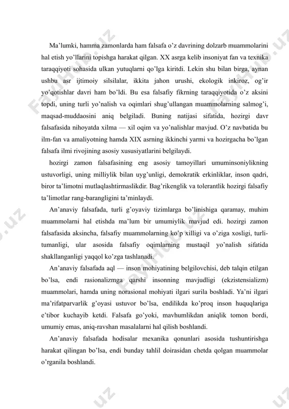 son huquqlariga e’tibor kuchayib ketdi. falsafa go’yoki, mavhumlikdan aniqlik tomon bordi, umumiy emas, aniq-ravshan masalalarni hal qilish boshlandi. an’anaviy falsafada hodisalar mexanika qonunlari asosida tushuntirishga harakat qilingan bo’lsa, endi bunday tahlil doirasidan chetda qolgan muammolar o’rganila boshlandi. bugungi kunga kelib ko’pgina falsafiy oqimlar o’zlarining an’anaviy falsafaga aloqador ekanliklarini hamda ulardan farq qilishlarini ta’kidlash maqsadida, nomlariga «neo», ya’ni yangi, zamonaviylashgan degan ma’noni anglatuvchi qushimchani qo’shganlar. masalan, neopozitivizm, neotomizm va boshqalar shular jumlasiga kiradi. fanning jamiyat hayotidagi o’rnini belgilash va unga nisbatan munosabatga qarab, zamonaviy falsafiy ta’limotlarni asosan ikki yo’nalishga ajratish mumkin. ulardan biri — ssiyentizm (lot scientia — fan) ya’ni fan mavjud barcha ijtimoiy muammolarni hal etishi mumkinligini ilm-fan taraqqiyotining doimiy ijobiyligini asoslovchi falsafiy dunyoqarash. ssiyentizm g’oyalari, neopozitivizm, texnologik determinizm kabi ta’limotlarning asosini tashkil etadi. ikkinchisi — antissiyentizm, ya’ni fan taraqqiyoti jamiyat hayotiga salbiy ta’sir ko’rsatishini asoslovchi falsafiy dunyoqarash. bunday dunyoqarash ekzistensializm, frankfurt ijtimoiy-falsafiy maktabi, rim klubining bir qator tarmoqlarini, ba’zi …