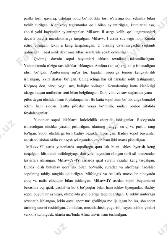 n. neolit davridan to antik davrgacha yorg‘uchoqlar deyarli o‘zgarmagan. mil.av.iy–iii asrlarda qo‘l tegirmoni tarqalgan. u italiyada ixtiro qilingan. qo‘l tegirmon ustma–ust qo‘yilgan ikkita yumaloq yassi toshdan iborat bo‘lib, bu toshlarni aylantirib, un tortganlar. uning pastki toshi qavariq, ustidagi botiq bo‘lib, ikki tosh o‘rtasiga don sekinlik bilan to‘kib turilgan. kichikroq tegirmonlar qo‘l bilan aylantirilgan, kattalarini esa, cho‘ri yoki hayvonlar aylantirganlar. mil.avv. ii asrga kelib, qo‘l tegirmonlari deyarli barcha mamlakatlarga tarqalgan. mil.avv. i asrda suv tegirmoni rimda ixtiro qilingan, lekin u keng tarqalmagan. u bizning davrimizgacha saqlanib qolmagan. faqat antik davr mualliflari asarlarida yozib qoldirilgan. qadimgi davrda sopol buyumlari ishlash texnikasi takomillashgan. yunonistonda o‘ziga xos idishlar ishlangan. amfora (ko‘za) eng ko‘p ishlatadigan idish bo‘lgan. amforaning og‘zi tor, tagidan yuqoriga tomon kengaytirilib ishlangan, ikkita dastasi bo‘lgan. uning ichiga har xil narsalar solib tashiganlar. ko‘proq don, vino, yog‘, suv, baliqlar solingan. kemalarning katta kichikligi ularga siqqan amforalar soni bilan belgilangan. don, vino va suv …