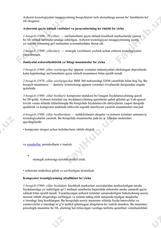 r. bu amallarda sichqoncha va klaviaturani boshqarish ko`zda tutiladi. axborot texnologiyasini o`zlashtirish cheklangan elementar amallar to`plamini yaxshi bilib olishdan boshlanadi. bu cheklangan elementar amallar asosida harakat, harkatlardan esa amallar tuziladi. amallar to`plami texnologik bosqichni, texnologik bosqichlar to`plami esa texnologik jarayonni tashkil etadi. ( axborot texnologiyalari ) 3.10-rasm. axborot texnologiyasining bosqich, harakat, amallardan tashkil topgan iyerarxiya tuzilma shaklidagi ko`rinishi axborot texnologiyalari taraqqiyotining bosqichlari shaxsiy kompyuterning yaratilishi bilan axborot texnologiya-sining taraqqiyotida yangi davr boshlandi. yangi davrning asosiy maqsadi kasbiy va maishiy xizmat sohalarida insonning shaxsiy axborot talabini qondirish bo`lib bormoqda. axborot texnologiyalari taraqqiyotining bosqichlarini turli alomatlarga asosan bo' linishlarini ko' rib chiqamiz. axborotni qayta ishlash vazifalari va jarayonlarining ko`rinishi bo`yicha 1-bosqich (1960—70-yillar) — ma'lumotlarni qayta ishlash hisoblash markazlarida (jamoa bo`lib ishlash tartibida) amalga oshirilgan. axborot texnologiyasi taraqqiyotininng asosiy yo`nalishi insonning qo'l mehnatini avtomatlashdan iborat edi. 2-bosqich {1980- yillardari) — strategik vazifalarni yechish uchun axborot texnologiyalari yaratilmoqda. jamiyatni axborotlashtirish yo`lidagi muammolar bo`yicha 1-bosqich …