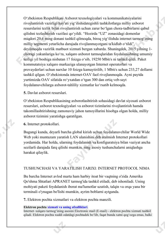 nologiyalari va axborot tizimlarini rivojlantirish hamda takomillashtirishning zamonaviy jahon tamoyillarini hisobga olgan holda, milliy axborot tizimini yaratishga qaratilgan. 6. internet protokollari. bugungi kunda, deyarli barcha global kirish uchun foydalanuvchilar world wide web yoki muntazam yaratish lan ulanishini deb atalmish internet protokollari yordamida. har holda, ularning foydalanish va konfiguratsiya bilan vaziyat ancha sezilarli darajada farq qilishi mumkin. ning asosiy tushunchalarni aniqlashga harakat qilaylik. tushunchasi va yaratilish tarixi: internet protocol nima bu barcha internet avlod marta ham harbiy itoat bir vaqtning o'zida amerika qo'shma shtatlari apranet tarmog'ida tashkil etiladi, deb ishoniladi. uning mohiyati paketi foydalanish iborat ma'lumotlar uzatish, talqin va orqa yana bir terminali o'ynagan bo'lishi mumkin, ayrim boblarni aytganda. 7. elektron pochta xizmatlari va elektron pochta manzili. elektron pochta xizmati va uning afzalliklari. internet–xalqaro tarmog‘ining asosini electronic mail (e-mail) - elektron pochta xizmati tashkil qiladi. elektron pochta xuddi odatdagi pochtadek bо‘lib, faqat bunda xatni qog‘ozga emas, balki kompyuter klaviaturasidan harf va …