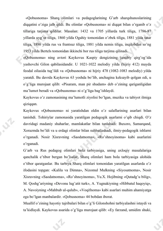a. navoiyning «mahbub ul-qulub», «voqifnoma» kabi asarlari muhim ahamiyatga ega bo’lgan manbalardir. «qobusnoma» 44 bobdan iborat. muallif o’zining hayotiy tajribalari bilan o’g’li gilonshohni tarbiyalashni istaydi va ta’kidlaydi. kaykovus asarida o’g’liga murojaat qilib: «ey farzand, umidim shuki, sen shu pandlarni qabul qilgaysan. bu bilan men otalik vazifamni bajo keltirgan bo’lurman. bilg’ilki, xalqning rasmi, odati shundayki, yugurib-elib, qidirib-axtarib dunyodan biror narsa hosil qiladilar va bu narsalarni o’zlarining yaxshi ko’rgan kishisiga qoldirib ketadilar. men dunyoda mana shu so’zlarni hosil qildim, sen mening uchun eng qimmatbahosan. menga safar vaqti yaqinlashdi, dunyodan nima hosil qilgan bo’lsam, sening oldingga qo’ydim, toki o’zingga bino qo’ymagaysan va o’zingga nomunosib ishlarni qilmagaysan». asarning 4 bobi diniy masalalarga bag’ishlangan. asarning beshinchi bobi «ota-onani hurmatlash haqida» deb ataladi. bunda yoshlarni ota-onani hurmat qilishga chaqiradi. ota-ona o’z farzandi uchun «o’limga ham tayyor» turishini ta’kidlaydi, ota-onaning ko’nglini ranjitmaslikka, ularni hurmat qilishga va shirin so’zlar bilan munosabatda bo’lishga undaydi. kaykovus ota-onaning tarbiyasiga katta e’tibor …