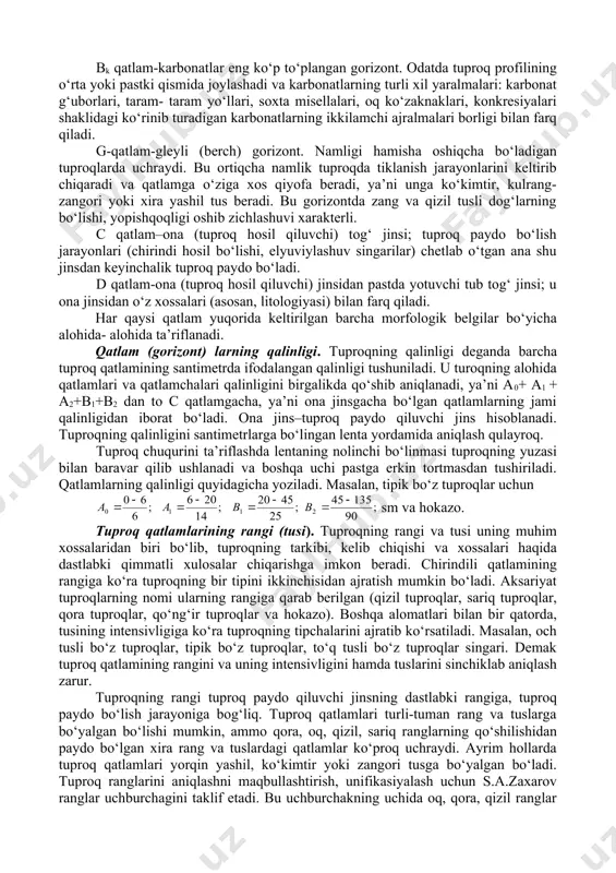 lari (chirindi hosil bo‘lishi, elyuviylashuv singarilar) chetlab o‘tgan ana shu jinsdan keyinchalik tuproq paydo bo‘ladi. d qatlam-ona (tuproq hosil qiluvchi) jinsidan pastda yotuvchi tub tog‘ jinsi; u ona jinsidan o‘z xossalari (asosan, litologiyasi) bilan farq qiladi. har qaysi qatlam yuqorida keltirilgan barcha morfologik belgilar bo‘yicha alohida- alohida ta’riflanadi. qatlam (gorizont) larning qalinligi. tuproqning qalinligi deganda barcha tuproq qatlamining santimetrda ifodalangan qalinligi tushuniladi. u turoqning alohida qatlamlari va qatlamchalari qalinligini birgalikda qo‘shib aniqlanadi, ya’ni a0+ a1 + a2+b1+b2 dan to c qatlamgacha, ya’ni ona jinsgacha bo‘lgan qatlamlarning jami qalinligidan iborat bo‘ladi. ona jins–tuproq paydo qiluvchi jins hisoblanadi. tuproqning qalinligini santimetrlarga bo‘lingan lenta yordamida aniqlash qulayroq. tuproq chuqurini ta’riflashda lentaning nolinchi bo‘linmasi tuproqning yuzasi bilan baravar qilib ushlanadi va boshqa uchi pastga erkin tortmasdan tushiriladi. qatlamlarning qalinligi quyidagicha yoziladi. masalan, tipik bo‘z tuproqlar uchun sm va hokazo. tuproq qatlamlarining rangi (tusi). tuproqning rangi va tusi uning muhim xossalaridan biri bo‘lib, tuproqning tarkibi, …