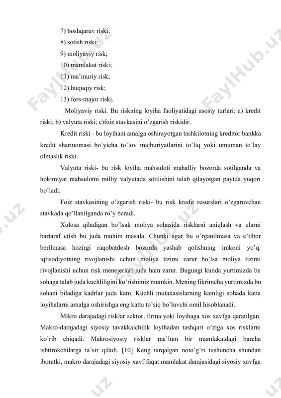 ydi. bu holda iqtisodiy nobarqarorlik tufayli yoki boshqa sabablarga ko’ra ko’pchilik emitent va qimmatli qog’ozlar egalari zarar ko’rishlari mumkin. tizimli risklarga quyidagilar kiradi: foiz riski; valyuta riski; inflyatsiya riski; siyosiy risklar. tizimsiz risklar - xatarga ba’zi bir qimmatli qog’ozlar yoki ularni majmuasi uchraydi, ya’ni ma’lum bir korxonaning qimmatli qog’ozlari yoki tarmoqning qimmatli qog’ozlari kiradi. tizimsiz risklarga quyidagilar kiradi: tadbirkorlik riski; moliyaviy risklar; nolikvidlik riski. yuqorida keltirilgan tasniflashlarga asoslangan holda, loyiha faoliyatidagi risklarni quyidagi guruhini keltirish mumkin: 1) loyiha ishtirokchilari riski; 2) loyiha smeta qiymatining oshish riski; 3) qurilishni o’z vaqtida tugamaslik riski; 4) ish va ob’ekt sifatining pastligi riski; 5) konstruktsion va texnik risklar; 6) ishlab chiqarish riski; 7) boshqaruv riski; 8) sotish riski; 9) moliyaviy risk; 10) mamlakat riski; 11) ma’muriy risk; 12) huquqiy risk; 13) fors-major riski. moliyaviy riski. bu riskning loyiha faoliyatidagi asosiy turlari: a) kredit riski; b) valyuta riski; c)foiz stavkasini o’zgarish riskidir. kredit riski - …
