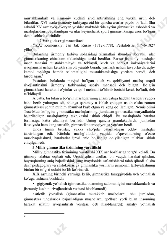 lasiga kiradi. yunonlar va rimliklar tarafdorlari o’z harbiy kuchlarini oshirish va jangovarlikni oshirish maqsadida gimnastikaning jismoniy talablarini ishlabchiqqan. misol uchun gimnastika bir askar mahoratini oshirishda gimnastika tayyorlarligidan tashqari baddiiy gimnastika harakatlari (o’yin kulgu) bilishi zarur bo’lgan. akrobatik mashqlar va arqon ustidagi mashqlarni darbadarlikda yurgan artistlar namoyish qilardilar. uyg’onish davridagi gumanistlar yoshlarni har yoqlama tarbiyalashga katta ahamiyat bera boshladilar. gimnastika mashg’ulotlarini ular insonning sog’ligini mustahkamlash va jismoniy kuchini rivojlantirishning eng yaxshi usuli deb bilardilar. xvi asrda jismoniy tarbiyaga oid bir qancha asarlar paydo bo’ladi. shu sababli xv asrdayoq dvoryan yoshlar maktablarida ayrim gimnastika asboblari va mashqlaridan foydalanilgan va ular keyinchalik sport gimnastikasiga asos bo’lgan deb hisoblash o’rinlidir. 2.yangi davr gimnastikasi. ya.a. komenskiy, jan jak russo (1712-1778), pestalotstsi (1746-1827 yillar). bularning jismoniy tarbiya sohasidagi xizmatlari shundan iboratki, ular gimnastikaning chinakam tiklanishiga turtki berdilar. russo jismoniy mashqlar inson tanasini mustahkamlaydi va toblaydi, kuch va harakat imkoniyatlarini rivojlanishi uchun kerakli sharoit yaratib beradi, yashash …