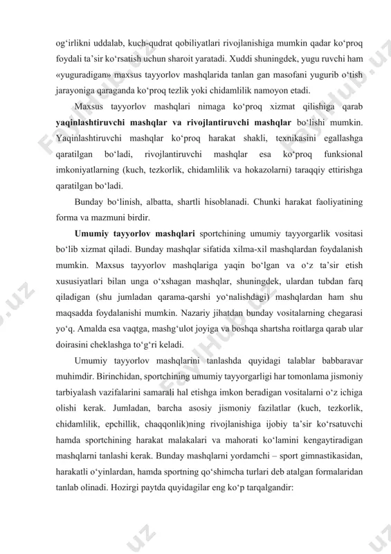 hi kerak. bunday mashqlarni yordamchi – sport gimnastikasidan, harakatli o‘yinlardan, hamda sportning qo‘shimcha turlari deb atalgan formalaridan tanlab olinadi. hozirgi paytda quyidagilar eng ko‘p tarqalgandir: · umumiy chidamlilikni tarbiyalashda: o‘rtacha va o‘zga-ruvchan intensivlik bilan uzoq vaqt yugurish, chang‘i krosslari va shunga o‘хshash mashqlar; · kuch-quvvatni o‘stirishda (umumiy kuch-quvvat tayyorgarligi rejasida): og‘ir atletikadagi kabi shtanga bilan bajariladigan mashqlar, shuningdek turli og‘irlik va qarshiliklar bi lan bog‘liq bo‘lgan yordamchi–sport gimnastikasi mashqlari; · harakat tezligini hamda harakat reaksiyasini tarbiyalashda: sprinter mashqlari va sport o‘yinlari, ayniqsa, bas ketbol; · chaqqonlikni tarbiyalashda: sport gimnastikasi, akrobati ka, harakatli va sport o‘yinlari. umumiy tayyorgarlik mazmunini belgilayotganda sport faoliyatining pirovard natijadagi maqsadi – hayotga tayyorlash maqsadini unutmaslik kerak. shuning uchun barcha teng sharoitlarda bevosita amaliy ahamiyatga ega bo‘lgan mashqlarga ko‘proq o‘rin berish kerak. musobaqalar jarayonida uzoq muddat uzluksiz ishlashni nazarda tutgan sport turlarida (yengil atletikada uzoq va o‘ta uzoq masofalarga yugurishda, chang‘i uchish, konki uchish, velosiped sportida ham …