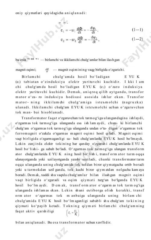 , o‘zgarmas tok tarmog‘iga ulanganda esa ish lam aydi, chun- ki birlamchi chulg‘am o‘zgarmas tok tarmog‘iga ulanganda undan o‘ta- digan o‘zgarmas tok f errom agnit o‘zakda o‘rgarmas m agnit oqim i hosil qiladi. m agnit oqim i vaqt birligida o‘zgarmaganligi sa- bali chulg‘amlarda e yu k hosil bo‘lmaydi. l ekin zanj irda elektr tokining har qanday o‘zgarish i chulg‘amlarda e yu k hosil bo‘lish i- ga sabab bo‘ladi. o‘zgarmas tok tarmog‘iga ulangan transf orm ator chulg‘amlarida e yu k ning hosil bo‘lish i, transf orm ator tarm oqqa ulanayotganda yoki uzilayotganda yaxshi seziladi, chunki transformator tarm oqqa ulanganda uning chulg‘amida tok noldan biror qiymatgacha ortib boradi yoki u tarmokdan uzil ganda, tok kuchi biror qiym atdan nolgacha kam aya boradi. dem ak, xuddi sh u vaqtda chulg‘amlar bilan ilash gan m agnit oqi m i vaqt birligida o‘zgaradi va oqim qiym ati turg‘un bo‘lganda e yu k hosil bo‘lm aydi. …