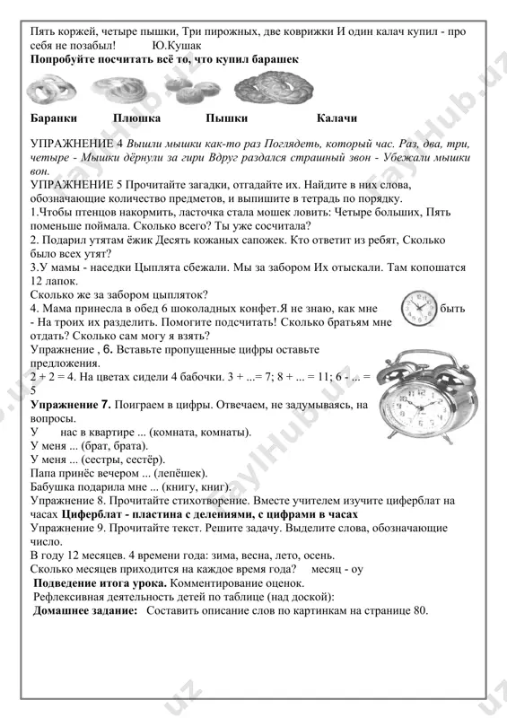 к у человека? две руки. сколько ног у человека? две ноги. нос один у человека. уха два. и одна у человека... закрепление темы: барашек на базаре спозаранок накупил баран баранок: для барашков, для овечек десять маковых колечек, девять сушек, восемь плюшек, семь лепёшек, шесть ватрушек, пять коржей, четыре пышки, три пирожных, две коврижки и один калач купил - про себя не позабыл! ю.кушак попробуйте посчитать всё то, что купил барашек баранки плюшка пышки калачи упражнение 4 вышли мышки как-то раз поглядеть, который час. раз, два, три, четыре - мышки дёрнули за гири вдруг раздался страшный звон - убежали мышки вон. упражнение 5 прочитайте загадки, отгадайте их. найдите в них слова, обозначающие количество предметов, и выпишите в тетрадь по порядку. 1.чтобы птенцов накормить, ласточка стала мошек ловить: четыре больших, пять поменьше поймала. сколько всего? ты уже сосчитала? 2. подарил утятам ёжик десять кожаных сапожек. кто ответит из ребят, сколько было всех …